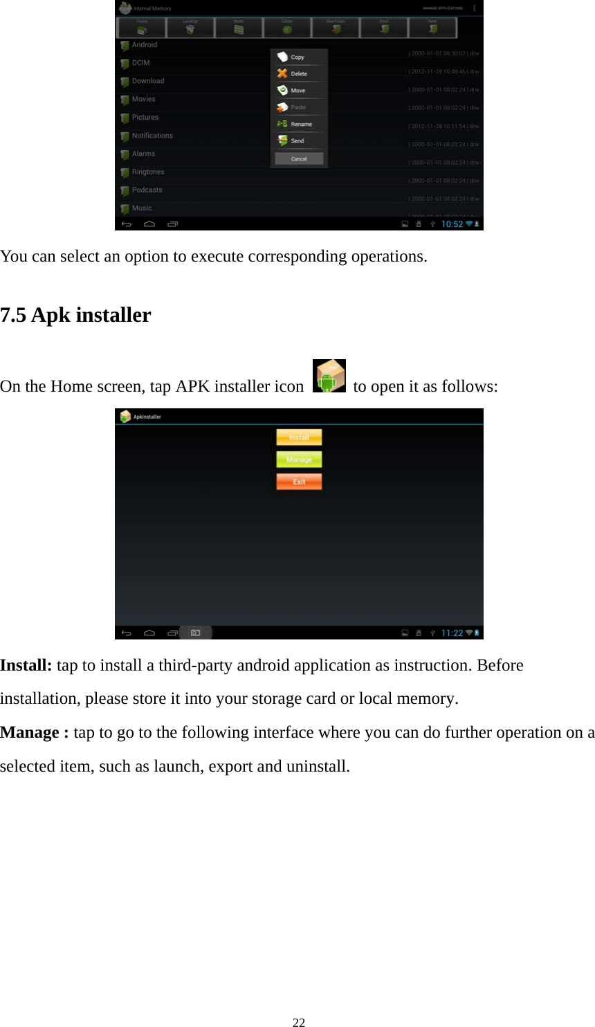 22  You can select an option to execute corresponding operations.   7.5 Apk installer   On the Home screen, tap APK installer icon   to open it as follows:  Install: tap to install a third-party android application as instruction. Before installation, please store it into your storage card or local memory. Manage : tap to go to the following interface where you can do further operation on a selected item, such as launch, export and uninstall.   