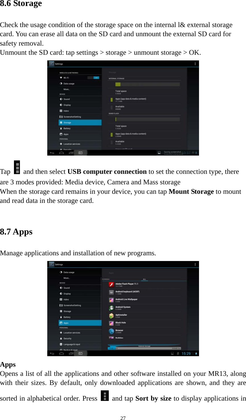 27 8.6 Storage   Check the usage condition of the storage space on the internal l&amp; external storage card. You can erase all data on the SD card and unmount the external SD card for safety removal.   Unmount the SD card: tap settings &gt; storage &gt; unmount storage &gt; OK.    Tap    and then select USB computer connection to set the connection type, there are 3 modes provided: Media device, Camera and Mass storage   When the storage card remains in your device, you can tap Mount Storage to mount and read data in the storage card.    8.7 Apps   Manage applications and installation of new programs.  Apps  Opens a list of all the applications and other software installed on your MR13, along with their sizes. By default, only downloaded applications are shown, and they are sorted in alphabetical order. Press   and tap Sort by size to display applications in 