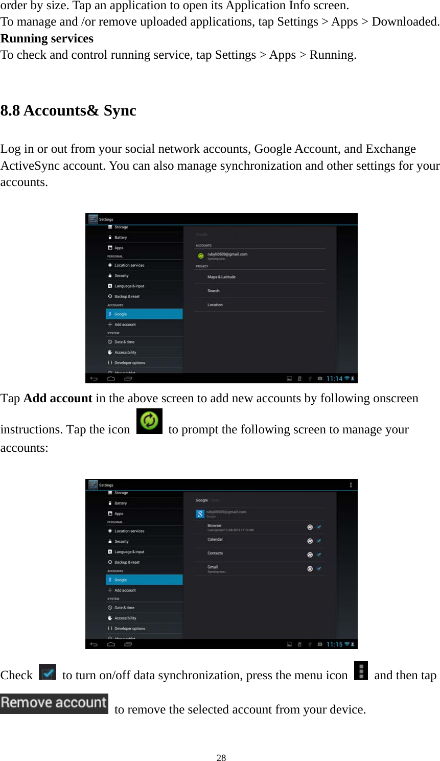 28 order by size. Tap an application to open its Application Info screen. To manage and /or remove uploaded applications, tap Settings &gt; Apps &gt; Downloaded.     Running services To check and control running service, tap Settings &gt; Apps &gt; Running.    8.8 Accounts&amp; Sync Log in or out from your social network accounts, Google Account, and Exchange ActiveSync account. You can also manage synchronization and other settings for your accounts.    Tap Add account in the above screen to add new accounts by following onscreen instructions. Tap the icon    to prompt the following screen to manage your accounts:     Check    to turn on/off data synchronization, press the menu icon    and then tap   to remove the selected account from your device.    