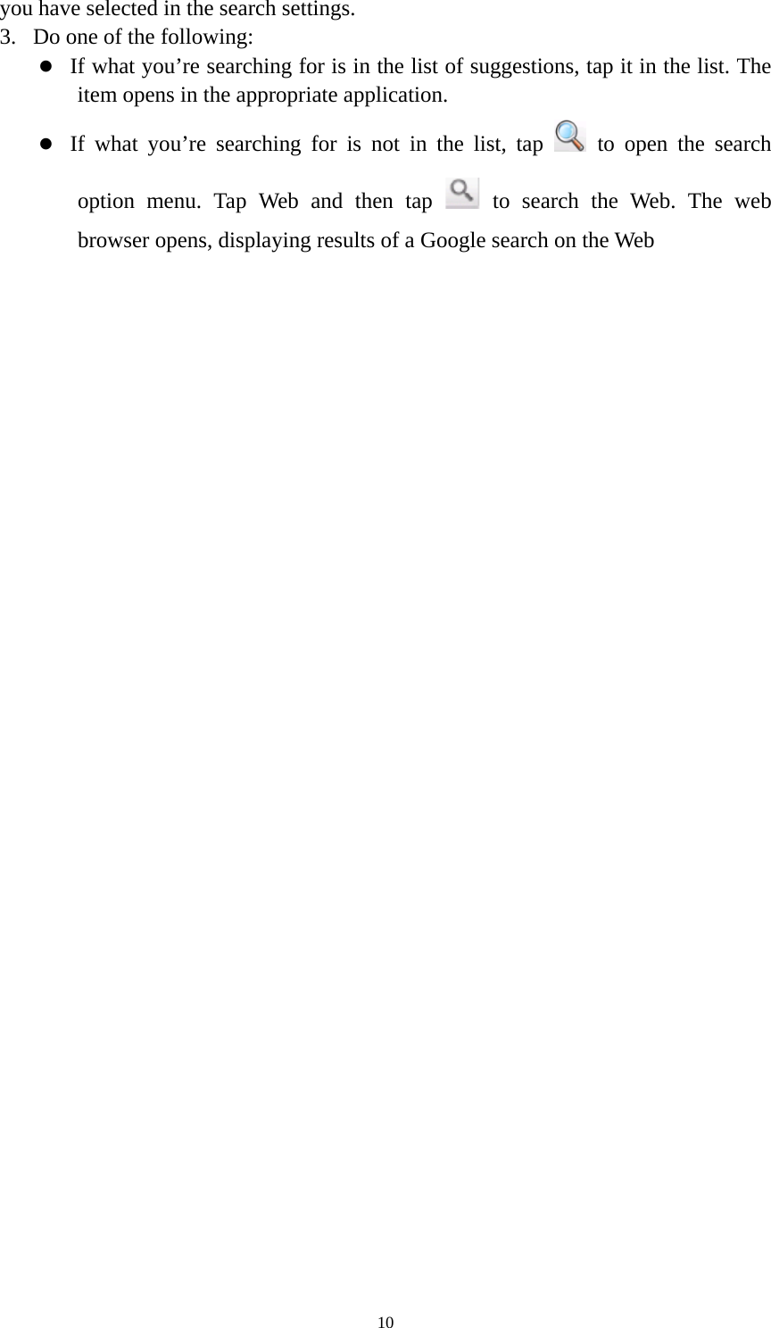 10 you have selected in the search settings.   3. Do one of the following:   z If what you&rsquo;re searching for is in the list of suggestions, tap it in the list. The item opens in the appropriate application. z If what you&rsquo;re searching for is not in the list, tap   to open the search option menu. Tap Web and then tap   to search the Web. The web browser opens, displaying results of a Google search on the Web  