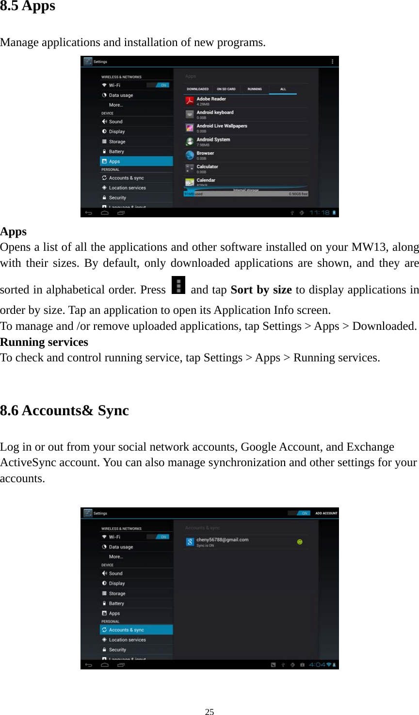 25 8.5 Apps   Manage applications and installation of new programs.  Apps  Opens a list of all the applications and other software installed on your MW13, along with their sizes. By default, only downloaded applications are shown, and they are sorted in alphabetical order. Press   and tap Sort by size to display applications in order by size. Tap an application to open its Application Info screen. To manage and /or remove uploaded applications, tap Settings &gt; Apps &gt; Downloaded.     Running services To check and control running service, tap Settings &gt; Apps &gt; Running services.    8.6 Accounts&amp; Sync Log in or out from your social network accounts, Google Account, and Exchange ActiveSync account. You can also manage synchronization and other settings for your accounts.    