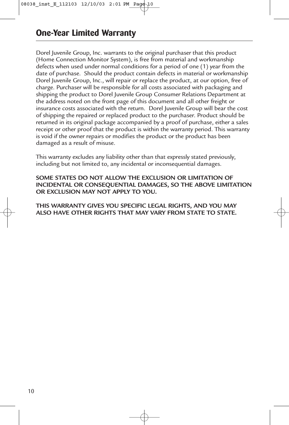 10Dorel Juvenile Group, Inc. warrants to the original purchaser that this product(Home Connection Monitor System), is free from material and workmanshipdefects when used under normal conditions for a period of one (1) year from thedate of purchase. Should the product contain defects in material or workmanshipDorel Juvenile Group, Inc., will repair or replace the product, at our option, free ofcharge. Purchaser will be responsible for all costs associated with packaging andshipping the product to Dorel Juvenile Group Consumer Relations Department atthe address noted on the front page of this document and all other freight orinsurance costs associated with the return. Dorel Juvenile Group will bear the costof shipping the repaired or replaced product to the purchaser. Product should bereturned in its original package accompanied by a proof of purchase, either a salesreceipt or other proof that the product is within the warranty period. This warrantyis void if the owner repairs or modifies the product or the product has beendamaged as a result of misuse.This warranty excludes any liability other than that expressly stated previously,including but not limited to, any incidental or inconsequential damages.SOME STATES DO NOT ALLOW THE EXCLUSION OR LIMITATION OFINCIDENTAL OR CONSEQUENTIAL DAMAGES, SO THE ABOVE LIMITATIONOR EXCLUSION MAY NOT APPLY TO YOU.THIS WARRANTY GIVES YOU SPECIFIC LEGAL RIGHTS, AND YOU MAYALSO HAVE OTHER RIGHTS THAT MAY VARY FROM STATE TO STATE. One-Year Limited Warranty08038_inst_E_112103  12/10/03  2:01 PM  Page 10