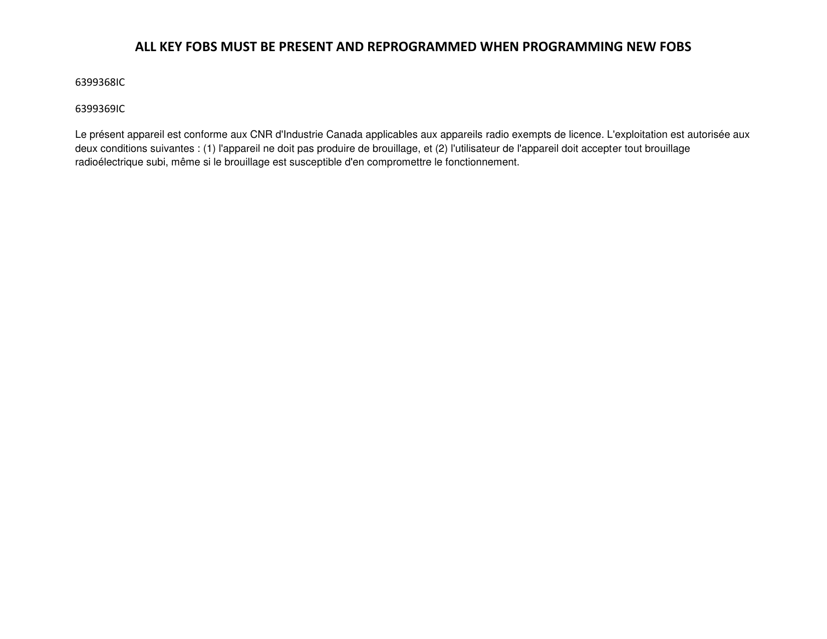 ALL KEY FOBS MUST BE PRESENT AND REPROGRAMMED WHEN PROGRAMMING NEW FOBS  6399368IC 6399369IC Le pr&eacute;sent appareil est conforme aux CNR d'Industrie Canada applicables aux appareils radio exempts de licence. L'exploitation est autoris&eacute;e aux deux conditions suivantes : (1) l'appareil ne doit pas produire de brouillage, et (2) l'utilisateur de l'appareil doit accepter tout brouillage radio&eacute;lectrique subi, m&ecirc;me si le brouillage est susceptible d'en compromettre le fonctionnement.  