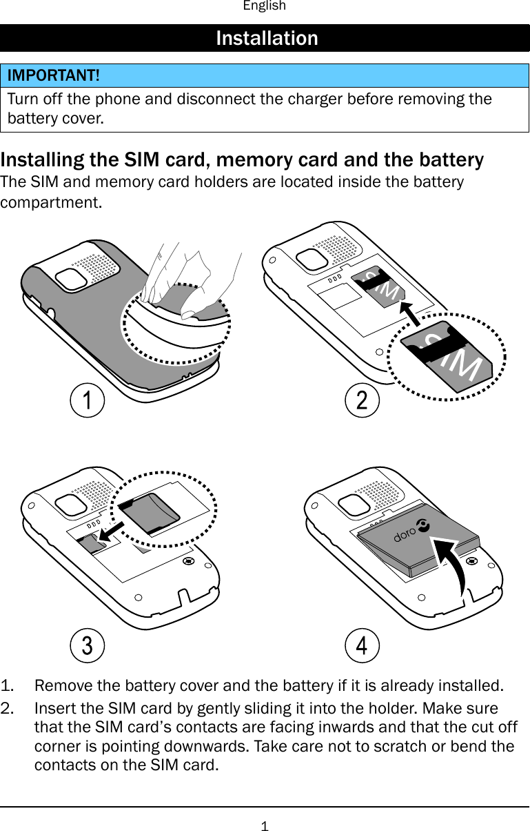 EnglishInstallationIMPORTANT!Turn off the phone and disconnect the charger before removing thebattery cover.Installing the SIM card, memory card and the batteryThe SIM and memory card holders are located inside the batterycompartment.1 23 41. Remove the battery cover and the battery if it is already installed.2. Insert the SIM card by gently sliding it into the holder. Make surethat the SIM card’s contacts are facing inwards and that the cut offcorner is pointing downwards. Take care not to scratch or bend thecontacts on the SIM card.1