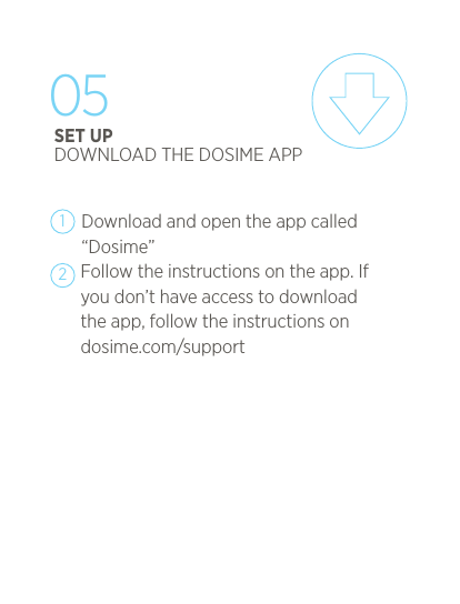     Download and open the app called &ldquo;Dosime&rdquo;Follow the instructions on the app. If you don&rsquo;t have access to download the app, follow the instructions on dosime.com/support 1205SET UPDOWNLOAD THE DOSIME APP