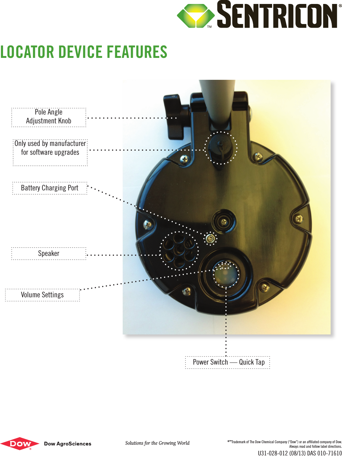 Battery Charging PortSpeakerVolume SettingsPower Switch — Quick TapPole AngleAdjustment KnobOnly used by manufacturer for software upgradesLOCATOR DEVICE FEATURESSolutions for the Growing World ®™Trademark of The Dow Chemical Company (“Dow”) or an afliated company of Dow.Always read and follow label directions.U31-028-012 (08/13) DAS 010-71610