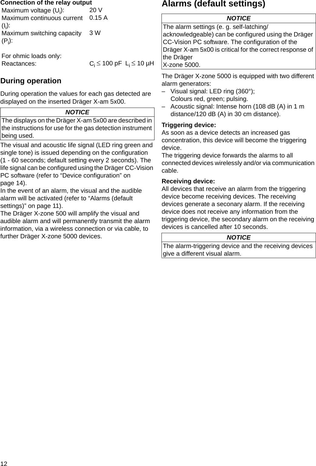 12Connection of the relay outputDuring operationDuring operation the values for each gas detected are displayed on the inserted Dräger X-am 5x00.The visual and acoustic life signal (LED ring green and single tone) is issued depending on the configuration(1 - 60 seconds; default setting every 2 seconds). The life signal can be configured using the Dräger CC-Vision PC software (refer to “Device configuration” on page 14).In the event of an alarm, the visual and the audible alarm will be activated (refer to “Alarms (default settings)” on page 11).The Dräger X-zone 500 will amplify the visual and audible alarm and will permanently transmit the alarm information, via a wireless connection or via cable, to further Dräger X-zone 5000 devices.Alarms (default settings)The Dräger X-zone 5000 is equipped with two different alarm generators:– Visual signal: LED ring (360°); Colours red, green; pulsing.– Acoustic signal: Intense horn (108 dB (A) in 1 m distance/120 dB (A) in 30 cm distance).Triggering device:As soon as a device detects an increased gas concentration, this device will become the triggering device.The triggering device forwards the alarms to all connected devices wirelessly and/or via communication cable.Receiving device:All devices that receive an alarm from the triggering device become receiving devices. The receiving devices generate a seconary alarm. If the receiving device does not receive any information from the triggering device, the secondary alarm on the receiving devices is cancelled after 10 seconds.Maximum voltage (Ui): 20 VMaximum continuous current (Ii): 0.15 AMaximum switching capacity (Pi): 3WFor ohmic loads only:Reactances: Ci ≤ 100 pF Li ≤ 10 µHNOTICEThe displays on the Dräger X-am 5x00 are described in the instructions for use for the gas detection instrument being used.NOTICEThe alarm settings (e. g. self-latching/acknowledgeable) can be configured using the Dräger CC-Vision PC software. The configuration of the Dräger X-am 5x00 is critical for the correct response of the DrägerX-zone 5000.NOTICEThe alarm-triggering device and the receiving devices give a different visual alarm.DRAFT 02 - 08/02/10