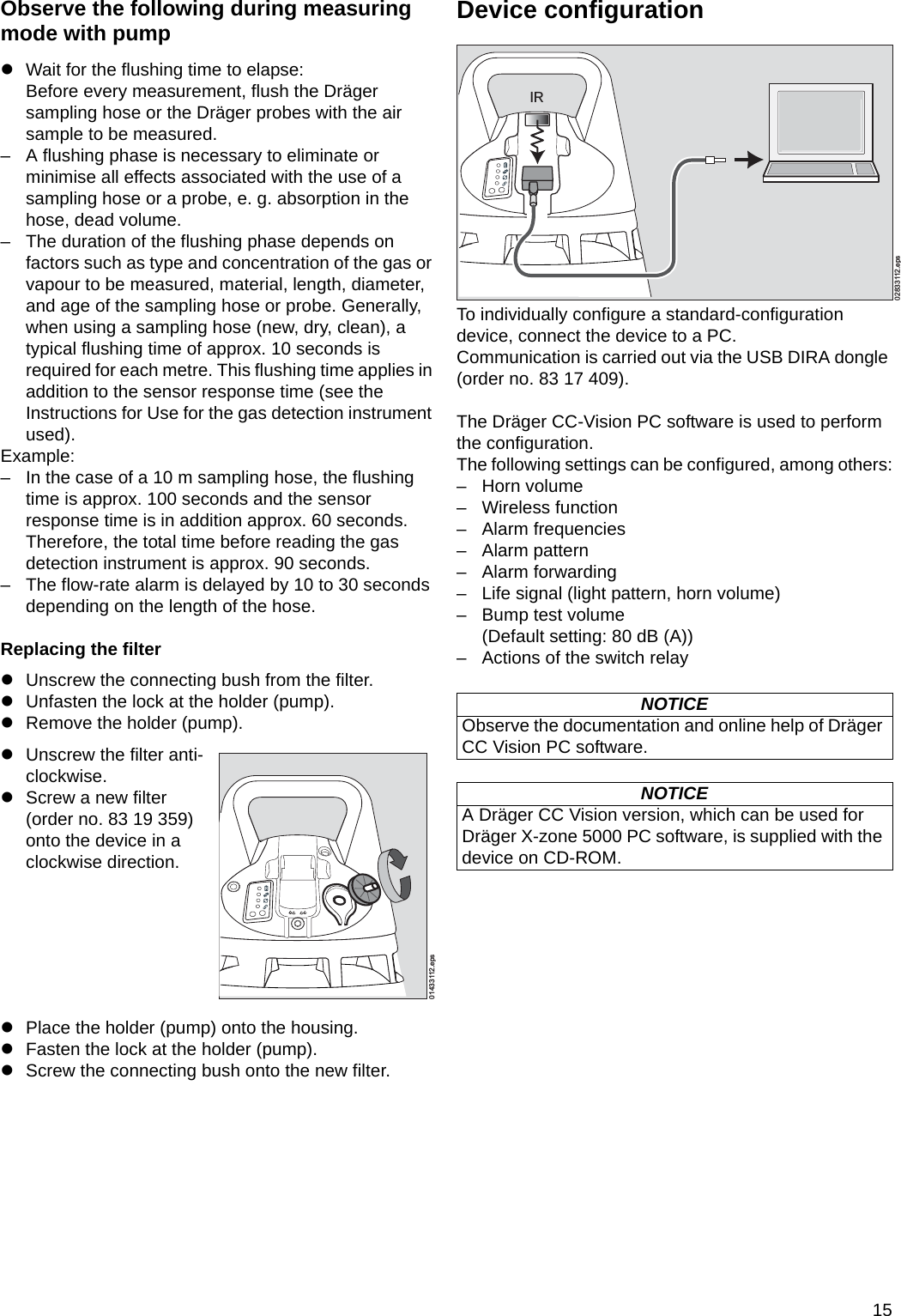 15Observe the following during measuringmode with pumpzWait for the flushing time to elapse:Before every measurement, flush the Dräger sampling hose or the Dräger probes with the air sample to be measured.– A flushing phase is necessary to eliminate or minimise all effects associated with the use of a sampling hose or a probe, e. g. absorption in the hose, dead volume.– The duration of the flushing phase depends on factors such as type and concentration of the gas or vapour to be measured, material, length, diameter, and age of the sampling hose or probe. Generally, when using a sampling hose (new, dry, clean), a typical flushing time of approx. 10 seconds is required for each metre. This flushing time applies in addition to the sensor response time (see the Instructions for Use for the gas detection instrument used).Example:– In the case of a 10 m sampling hose, the flushing time is approx. 100 seconds and the sensor response time is in addition approx. 60 seconds. Therefore, the total time before reading the gas detection instrument is approx. 90 seconds.– The flow-rate alarm is delayed by 10 to 30 seconds depending on the length of the hose.Replacing the filterzUnscrew the connecting bush from the filter.zUnfasten the lock at the holder (pump).zRemove the holder (pump).zPlace the holder (pump) onto the housing.zFasten the lock at the holder (pump).zScrew the connecting bush onto the new filter.Device configurationTo individually configure a standard-configuration device, connect the device to a PC.Communication is carried out via the USB DIRA dongle (order no. 83 17 409).The Dräger CC-Vision PC software is used to perform the configuration.The following settings can be configured, among others:– Horn volume– Wireless function– Alarm frequencies– Alarm pattern– Alarm forwarding– Life signal (light pattern, horn volume)– Bump test volume (Default setting: 80 dB (A))– Actions of the switch relayzUnscrew the filter anti-clockwise.zScrew a new filter (order no. 83 19 359) onto the device in a clockwise direction.01433112.epsNOTICEObserve the documentation and online help of Dräger CC Vision PC software.NOTICEA Dräger CC Vision version, which can be used for Dräger X-zone 5000 PC software, is supplied with the device on CD-ROM.02833112.epsIRDRAFT 02 - 08/02/10