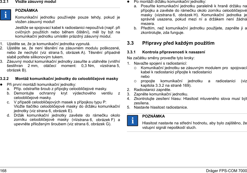 168 Dräger FPS-COM 70003.2.1 Vložte zásuvný modul1. Ujistěte se, že je komunikační jednotka vypnutá.2. Ujistěte se, že není těsnění na zásuvném modulu poškozené, nebo že nechybí (viz strana 5, obrázek A). Těsnění případně slabě potřete silikonovým tukem.3. Zásuvný modul komunikační jednotky zasuňte a utáhněte (vnitřní šestihran 2 mm, otáčecí moment: 0,3 Nm, vizstrana 5, obrázek B).3.2.2 Montáž komunikační jednotky do celoobličejové maskyPři první montáži komunikační jednotky:a. Příp. odstraňte šroub z přípojky celoobličejové masky.b. Demontujte ochranný kryt výdechového ventilu z celoobličejové masky.c. V případě celoobličejových masek s přípojkou typu P: Vložte tlačítko celoobličejové masky do držáku komunikač