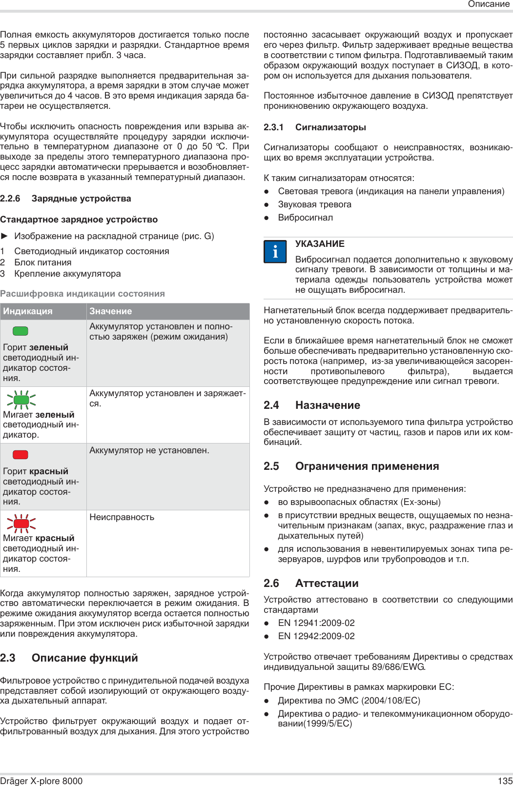 ɈɩɢɫɚɧɢɟDräger X-plore 8000 135ɉɨɥɧɚɹ ɟɦɤɨɫɬɶ ɚɤɤɭɦɭɥɹɬɨɪɨɜ ɞɨɫɬɢɝɚɟɬɫɹ ɬɨɥɶɤɨ ɩɨɫɥɟ5 ɩɟɪɜɵɯ ɰɢɤɥɨɜ ɡɚɪɹɞɤɢ ɢ ɪɚɡɪɹɞɤɢ. ɋɬɚɧɞɚɪɬɧɨɟ ɜɪɟɦɹɡɚɪɹɞɤɢ ɫɨɫɬɚɜɥɹɟɬ ɩɪɢɛɥ. 3 ɱɚɫɚ.ɉɪɢ ɫɢɥɶɧɨɣ ɪɚɡɪɹɞɤɟ ɜɵɩɨɥɧɹɟɬɫɹ ɩɪɟɞɜɚɪɢɬɟɥɶɧɚɹ ɡɚ-ɪɹɞɤɚ ɚɤɤɭɦɭɥɹɬɨɪɚ, ɚ ɜɪɟɦɹ ɡɚɪɹɞɤɢ ɜ ɷɬɨɦ ɫɥɭɱɚɟ ɦɨɠɟɬɭɜɟɥɢɱɢɬɶɫɹ ɞɨ 4 ɱɚɫɨɜ. ȼ ɷɬɨ ɜɪɟɦɹ ɢɧɞɢɤɚɰɢɹ ɡɚɪɹɞɚ ɛɚ-ɬɚɪɟɢ ɧɟ ɨɫɭɳɟɫɬɜɥɹɟɬɫɹ.ɑɬɨɛɵ ɢɫɤɥɸɱɢɬɶ ɨɩɚɫɧɨɫɬɶ ɩɨɜɪɟɠɞɟɧɢɹ ɢɥɢ ɜɡɪɵɜɚ ɚɤ-ɤɭɦɭɥɹɬɨɪɚ ɨɫɭɳɟɫɬɜɥɹɣɬɟ ɩɪɨɰɟɞɭɪɭ ɡɚɪɹɞɤɢ ɢɫɤɥɸɱɢ-ɬɟɥɶɧɨ ɜ ɬɟɦɩɟɪɚɬɭɪɧɨɦ ɞɢɚɩɚɡɨɧɟ ɨɬ 0 ɞɨ 50 °C. ɉɪɢɜɵɯɨɞɟ ɡɚ ɩɪɟɞɟɥɵ ɷɬɨɝɨ ɬɟɦɩɟɪɚɬɭɪɧɨɝɨ ɞɢɚɩɚɡɨɧɚ ɩɪɨ-ɰɟɫɫ ɡɚɪɹɞɤɢ ɚɜɬɨɦɚɬɢɱɟɫɤɢ ɩɪɟɪɵɜɚɟɬɫɹ ɢ ɜɨɡɨɛɧɨɜɥɹɟɬ-ɫɹ ɩɨɫɥɟ ɜɨɡɜɪɚɬɚ ɜ ɭɤɚɡɚɧɧɵɣ ɬɟɦɩɟɪɚɬɭɪɧɵɣ ɞɢɚɩɚɡɨɧ.2.2.6 Ɂɚɪɹɞɧɵɟ ɭɫɬɪɨɣɫɬɜɚɋɬɚɧɞɚɪɬɧɨɟ ɡɚɪɹɞɧɨɟ ɭɫɬɪɨɣɫɬɜɨŹɂɡɨɛɪɚɠɟɧɢɟ ɧɚ ɪɚɫɤɥɚɞɧɨɣ ɫɬɪɚɧɢɰɟ (ɪɢɫ.G)1ɋɜɟɬɨɞɢɨɞɧɵɣ ɢɧɞɢɤɚɬɨɪ ɫɨɫɬɨɹɧɢɹ2Ȼɥɨɤ ɩɢɬɚɧɢɹ3Ʉɪɟɩɥɟɧɢɟ ɚɤɤɭɦɭɥɹɬɨɪɚɊɚɫɲɢɮɪɨɜɤɚ ɢɧɞɢɤɚɰɢɢ ɫɨɫɬɨɹɧɢɹɄɨɝɞɚ ɚɤɤɭɦɭɥɹɬɨɪ ɩɨɥɧɨɫɬɶɸ ɡɚɪɹɠɟɧ, ɡɚɪɹɞɧɨɟ ɭɫɬɪɨɣ-ɫɬɜɨ ɚɜɬɨɦɚɬɢɱɟɫɤɢ ɩɟɪɟɤɥɸɱɚɟɬɫɹ ɜ ɪɟɠɢɦ ɨɠɢɞɚɧɢɹ. ȼɪɟɠɢɦɟ ɨɠɢɞɚɧɢɹ ɚɤɤɭɦɭɥɹɬɨɪ ɜɫɟɝɞɚ ɨɫɬɚɟɬɫɹ ɩɨɥɧɨɫɬɶɸɡɚɪɹɠɟɧɧɵɦ. ɉɪɢ ɷɬɨɦ ɢɫɤɥɸɱɟɧ ɪɢɫɤ ɢɡɛɵɬɨɱɧɨɣ ɡɚɪɹɞɤɢɢɥɢ ɩɨɜɪɟɠɞɟɧɢɹ ɚɤɤɭɦɭɥɹɬɨɪɚ.2.3 Ɉɩɢɫɚɧɢɟ ɮɭɧɤɰɢɣɎɢɥɶɬɪɨɜɨɟ ɭɫɬɪɨɣɫɬɜɨ ɫ ɩɪɢɧɭɞɢɬɟɥɶɧɨɣ ɩɨɞɚɱɟɣ ɜɨɡɞɭɯɚɩɪɟɞɫɬɚɜɥɹɟɬ ɫɨɛɨɣ ɢɡɨɥɢɪɭɸɳɢɣ ɨɬ ɨɤɪɭɠɚɸɳɟɝɨ ɜɨɡɞɭ-ɯɚ ɞɵɯɚɬɟɥɶɧɵɣ ɚɩɩɚɪɚɬ. ɍɫɬɪɨɣɫɬɜɨ ɮɢɥɶɬɪɭɟɬ ɨɤɪɭɠɚɸɳɢɣ ɜɨɡɞɭɯ ɢ ɩɨɞɚɟɬ ɨɬ-ɮɢɥɶɬɪɨɜɚɧɧɵɣ ɜɨɡɞɭɯ ɞɥɹ ɞɵɯɚɧɢɹ. Ⱦɥɹ ɷɬɨɝɨ ɭɫɬɪɨɣɫɬɜɨɩɨɫɬɨɹɧɧɨ ɡɚɫɚɫɵɜɚɟɬ ɨɤɪɭɠɚɸɳɢɣ ɜɨɡɞɭɯ ɢ ɩɪɨɩɭɫɤɚɟɬɟɝɨ ɱɟɪɟɡ ɮɢɥɶɬɪ. Ɏɢɥɶɬɪ ɡɚɞɟɪɠɢɜɚɟɬ ɜɪɟɞɧɵɟ ɜɟɳɟɫɬɜɚɜ ɫɨɨɬɜɟɬɫɬɜɢɢ ɫ ɬɢɩɨɦ ɮɢɥɶɬɪɚ. ɉɨɞɝɨɬɚɜɥɢɜɚɟɦɵɣ ɬɚɤɢɦɨɛɪɚɡɨɦ ɨɤɪɭɠɚɸɳɢɣ ɜɨɡɞɭɯ ɩɨɫɬɭɩɚɟɬ ɜ ɋɂɁɈȾ, ɜ ɤɨɬɨ-ɪɨɦ ɨɧ ɢɫɩɨɥɶɡɭɟɬɫɹ ɞɥɹ ɞɵɯɚɧɢɹ ɩɨɥɶɡɨɜɚɬɟɥɹ.ɉɨɫɬɨɹɧɧɨɟ ɢɡɛɵɬɨɱɧɨɟ ɞɚɜɥɟɧɢɟ ɜ ɋɂɁɈȾ ɩɪɟɩɹɬɫɬɜɭɟɬɩɪɨɧɢɤɧɨɜɟɧɢɸ ɨɤɪɭɠɚɸɳɟɝɨ ɜɨɡɞɭɯɚ.2.3.1 ɋɢɝɧɚɥɢɡɚɬɨɪɵɋɢɝɧɚɥɢɡɚɬɨɪɵ ɫɨɨɛɳɚɸɬ ɨ ɧɟɢɫɩɪɚɜɧɨɫɬɹɯ,  ɜɨɡɧɢɤɚɸ-ɳɢɯ ɜɨ ɜɪɟɦɹ ɷɤɫɩɥɭɚɬɚɰɢɢ ɭɫɬɪɨɣɫɬɜɚ.Ʉ ɬɚɤɢɦ ɫɢɝɧɚɥɢɡɚɬɨɪɚɦ ɨɬɧɨɫɹɬɫɹ:zɋɜɟɬɨɜɚɹ ɬɪɟɜɨɝɚ (ɢɧɞɢɤɚɰɢɹ ɧɚ ɩɚɧɟɥɢ ɭɩɪɚɜɥɟɧɢɹ)zɁɜɭɤɨɜɚɹ ɬɪɟɜɨɝɚzȼɢɛɪɨɫɢɝɧɚɥɇɚɝɧɟɬɚɬɟɥɶɧɵɣ ɛɥɨɤ ɜɫɟɝɞɚ ɩɨɞɞɟɪɠɢɜɚɟɬ ɩɪɟɞɜɚɪɢɬɟɥɶ-ɧɨ ɭɫɬɚɧɨɜɥɟɧɧɭɸ ɫɤɨɪɨɫɬɶ ɩɨɬɨɤɚ.ȿɫɥɢ ɜ ɛɥɢɠɚɣɲɟɟ ɜɪɟɦɹ ɧɚɝɧɟɬɚɬɟɥɶɧɵɣ ɛɥɨɤ ɧɟ ɫɦɨɠɟɬɛɨɥɶɲɟ ɨɛɟɫɩɟɱɢɜɚɬɶ ɩɪɟɞɜɚɪɢɬɟɥɶɧɨ ɭɫɬɚɧɨɜɥɟɧɧɭɸ ɫɤɨ-ɪɨɫɬɶ ɩɨɬɨɤɚ (ɧɚɩɪɢɦɟɪ, ɢɡ-ɡɚ ɭɜɟɥɢɱɢɜɚɸɳɟɣɫɹ ɡɚɫɨɪɟɧ-ɧɨɫɬɢ ɩɪɨɬɢɜɨɩɵɥɟɜɨɝɨ ɮɢɥɶɬɪɚ),  ɜɵɞɚɟɬɫɹɫɨɨɬɜɟɬɫɬɜɭɸɳɟɟ ɩɪɟɞɭɩɪɟɠɞɟɧɢɟ ɢɥɢ ɫɢɝɧɚɥ ɬɪɟɜɨɝɢ.2.4 ɇɚɡɧɚɱɟɧɢɟȼ ɡɚɜɢɫɢɦɨɫɬɢ ɨɬ ɢɫɩɨɥɶɡɭɟɦɨɝɨ ɬɢɩɚ ɮɢɥɶɬɪɚ ɭɫɬɪɨɣɫɬɜɨɨɛɟɫɩɟɱɢɜɚɟɬ ɡɚɳɢɬɭ ɨɬ ɱɚɫɬɢɰ, ɝɚɡɨɜ ɢ ɩɚɪɨɜ ɢɥɢ ɢɯ ɤɨɦ-ɛɢɧɚɰɢɣ.2.5 Ɉɝɪɚɧɢɱɟɧɢɹ ɩɪɢɦɟɧɟɧɢɹɍɫɬɪɨɣɫɬɜɨ ɧɟ ɩɪɟɞɧɚɡɧɚɱɟɧɨ ɞɥɹ ɩɪɢɦɟɧɟɧɢɹ:zɜɨ ɜɡɪɵɜɨɨɩɚɫɧɵɯ ɨɛɥɚɫɬɹɯ (Ex-ɡɨɧɵ)zɜ ɩɪɢɫɭɬɫɬɜɢɢ ɜɪɟɞɧɵɯ ɜɟɳɟɫɬɜ, ɨɳɭɳɚɟɦɵɯ ɩɨ ɧɟɡɧɚ-ɱɢɬɟɥɶɧɵɦ ɩɪɢɡɧɚɤɚɦ (ɡɚɩɚɯ, ɜɤɭɫ, ɪɚɡɞɪɚɠɟɧɢɟ ɝɥɚɡ ɢɞɵɯɚɬɟɥɶɧɵɯ ɩɭɬɟɣ)zɞɥɹ ɢɫɩɨɥɶɡɨɜɚɧɢɹ ɜ ɧɟɜɟɧɬɢɥɢɪɭɟɦɵɯ ɡɨɧɚɯ ɬɢɩɚ ɪɟ-ɡɟɪɜɭɚɪɨɜ, ɲɭɪɮɨɜ ɢɥɢ ɬɪɭɛɨɩɪɨɜɨɞɨɜ ɢ ɬ.ɩ.2.6 Ⱥɬɬɟɫɬɚɰɢɢɍɫɬɪɨɣɫɬɜɨ ɚɬɬɟɫɬɨɜɚɧɨ ɜ ɫɨɨɬɜɟɬɫɬɜɢɢ ɫɨ ɫɥɟɞɭɸɳɢɦɢɫɬɚɧɞɚɪɬɚɦɢzEN 12941:2009-02zEN 12942:2009-02ɍɫɬɪɨɣɫɬɜɨ ɨɬɜɟɱɚɟɬ ɬɪɟɛɨɜɚɧɢɹɦ Ⱦɢɪɟɤɬɢɜɵ ɨ ɫɪɟɞɫɬɜɚɯɢɧɞɢɜɢɞɭɚɥɶɧɨɣ ɡɚɳɢɬɵ 89/686/EWG.ɉɪɨɱɢɟ Ⱦɢɪɟɤɬɢɜɵ ɜ ɪɚɦɤɚɯ ɦɚɪɤɢɪɨɜɤɢ ȿɋ:zȾɢɪɟɤɬɢɜɚ ɩɨ ɗɆɋ (2004/108/EC)zȾɢɪɟɤɬɢɜɚ ɨ ɪɚɞɢɨ- ɢ ɬɟɥɟɤɨɦɦɭɧɢɤɚɰɢɨɧɧɨɦ ɨɛɨɪɭɞɨ-ɜɚɧɢɢ(1999/5/EC)ɂɧɞɢɤɚɰɢɹ ɁɧɚɱɟɧɢɟȽɨɪɢɬ ɡɟɥɟɧɵɣ ɫɜɟɬɨɞɢɨɞɧɵɣ ɢɧ-ɞɢɤɚɬɨɪ ɫɨɫɬɨɹ-ɧɢɹ.Ⱥɤɤɭɦɭɥɹɬɨɪ ɭɫɬɚɧɨɜɥɟɧ ɢ ɩɨɥɧɨ-ɫɬɶɸ ɡɚɪɹɠɟɧ (ɪɟɠɢɦ ɨɠɢɞɚɧɢɹ)Ɇɢɝɚɟɬ ɡɟɥɟɧɵɣ ɫɜɟɬɨɞɢɨɞɧɵɣ ɢɧ-ɞɢɤɚɬɨɪ.Ⱥɤɤɭɦɭɥɹɬɨɪ ɭɫɬɚɧɨɜɥɟɧ ɢ ɡɚɪɹɠɚɟɬ-ɫɹ.Ƚɨɪɢɬ ɤɪɚɫɧɵɣ ɫɜɟɬɨɞɢɨɞɧɵɣ ɢɧ-ɞɢɤɚɬɨɪ ɫɨɫɬɨɹ-ɧɢɹ.Ⱥɤɤɭɦɭɥɹɬɨɪ ɧɟ ɭɫɬɚɧɨɜɥɟɧ.Ɇɢɝɚɟɬ ɤɪɚɫɧɵɣ ɫɜɟɬɨɞɢɨɞɧɵɣ ɢɧ-ɞɢɤɚɬɨɪ ɫɨɫɬɨɹ-ɧɢɹ.ɇɟɢɫɩɪɚɜɧɨɫɬɶɍɄȺɁȺɇɂȿȼɢɛɪɨɫɢɝɧɚɥ ɩɨɞɚɟɬɫɹ ɞɨɩɨɥɧɢɬɟɥɶɧɨ ɤ ɡɜɭɤɨɜɨɦɭɫɢɝɧɚɥɭ ɬɪɟɜɨɝɢ. ȼ ɡɚɜɢɫɢɦɨɫɬɢ ɨɬ ɬɨɥɳɢɧɵ ɢ ɦɚ-ɬɟɪɢɚɥɚ ɨɞɟɠɞɵ ɩɨɥɶɡɨɜɚɬɟɥɶ ɭɫɬɪɨɣɫɬɜɚ ɦɨɠɟɬɧɟ ɨɳɭɳɚɬɶ ɜɢɛɪɨɫɢɝɧɚɥ.ii