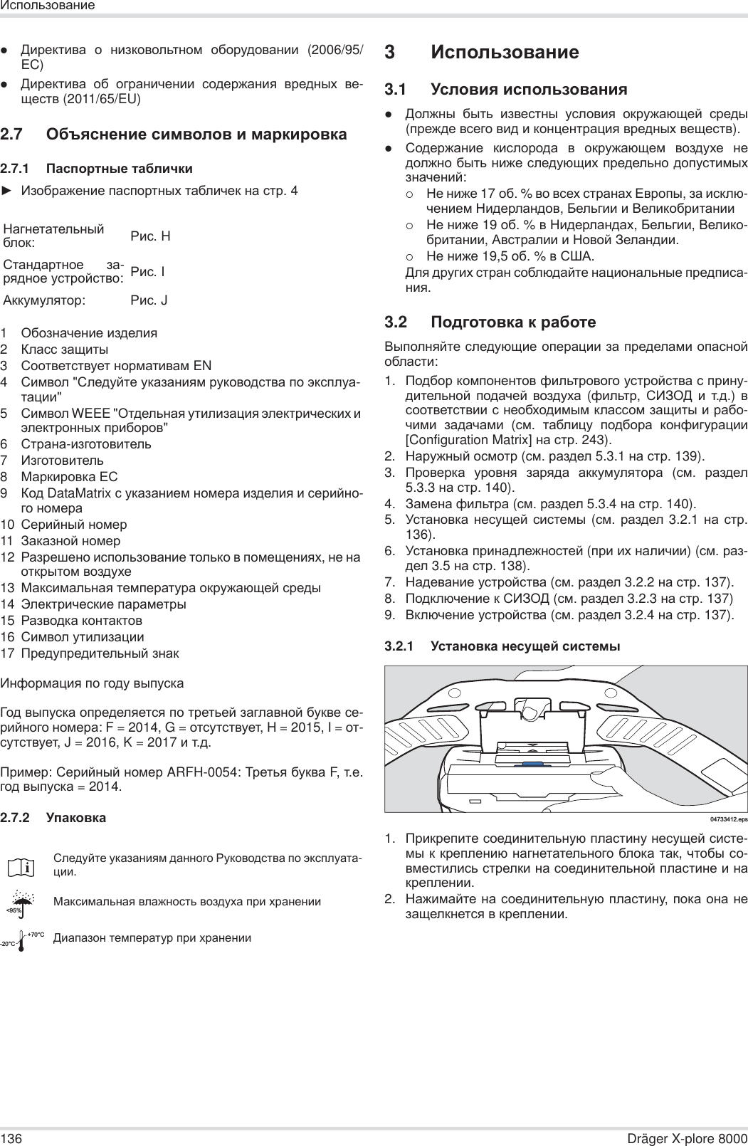 136 Dräger X-plore 8000ɂɫɩɨɥɶɡɨɜɚɧɢɟzȾɢɪɟɤɬɢɜɚ ɨ ɧɢɡɤɨɜɨɥɶɬɧɨɦ ɨɛɨɪɭɞɨɜɚɧɢɢ (2006/95/EC)zȾɢɪɟɤɬɢɜɚ ɨɛ ɨɝɪɚɧɢɱɟɧɢɢ ɫɨɞɟɪɠɚɧɢɹ ɜɪɟɞɧɵɯ ɜɟ-ɳɟɫɬɜ (2011/65/EU)2.7 Ɉɛɴɹɫɧɟɧɢɟ ɫɢɦɜɨɥɨɜ ɢ ɦɚɪɤɢɪɨɜɤɚ2.7.1 ɉɚɫɩɨɪɬɧɵɟ ɬɚɛɥɢɱɤɢŹ ɂɡɨɛɪɚɠɟɧɢɟ ɩɚɫɩɨɪɬɧɵɯ ɬɚɛɥɢɱɟɤ ɧɚ ɫɬɪ. 41Ɉɛɨɡɧɚɱɟɧɢɟ ɢɡɞɟɥɢɹ2Ʉɥɚɫɫ ɡɚɳɢɬɵ3ɋɨɨɬɜɟɬɫɬɜɭɟɬ ɧɨɪɦɚɬɢɜɚɦ EN4ɋɢɦɜɨɥ &quot;ɋɥɟɞɭɣɬɟ ɭɤɚɡɚɧɢɹɦ ɪɭɤɨɜɨɞɫɬɜɚ ɩɨ ɷɤɫɩɥɭɚ-ɬɚɰɢɢ&quot;5ɋɢɦɜɨɥ WEEE &quot;Ɉɬɞɟɥɶɧɚɹ ɭɬɢɥɢɡɚɰɢɹ ɷɥɟɤɬɪɢɱɟɫɤɢɯ ɢ ɷɥɟɤɬɪɨɧɧɵɯ ɩɪɢɛɨɪɨɜ&quot;6ɋɬɪɚɧɚ-ɢɡɝɨɬɨɜɢɬɟɥɶ7ɂɡɝɨɬɨɜɢɬɟɥɶ8Ɇɚɪɤɢɪɨɜɤɚ ȿɋ9Ʉɨɞ DataMatrix ɫ ɭɤɚɡɚɧɢɟɦ ɧɨɦɟɪɚ ɢɡɞɟɥɢɹ ɢ ɫɟɪɢɣɧɨ-ɝɨ ɧɨɦɟɪɚ10 ɋɟɪɢɣɧɵɣ ɧɨɦɟɪ11 Ɂɚɤɚɡɧɨɣ ɧɨɦɟɪ12 Ɋɚɡɪɟɲɟɧɨ ɢɫɩɨɥɶɡɨɜɚɧɢɟ ɬɨɥɶɤɨ ɜ ɩɨɦɟɳɟɧɢɹɯ, ɧɟ ɧɚ ɨɬɤɪɵɬɨɦ ɜɨɡɞɭɯɟ13 Ɇɚɤɫɢɦɚɥɶɧɚɹ ɬɟɦɩɟɪɚɬɭɪɚ ɨɤɪɭɠɚɸɳɟɣ ɫɪɟɞɵ14 ɗɥɟɤɬɪɢɱɟɫɤɢɟ ɩɚɪɚɦɟɬɪɵ15 Ɋɚɡɜɨɞɤɚ ɤɨɧɬɚɤɬɨɜ16 ɋɢɦɜɨɥ ɭɬɢɥɢɡɚɰɢɢ17 ɉɪɟɞɭɩɪɟɞɢɬɟɥɶɧɵɣ ɡɧɚɤɂɧɮɨɪɦɚɰɢɹ ɩɨ ɝɨɞɭ ɜɵɩɭɫɤɚȽɨɞ ɜɵɩɭɫɤɚ ɨɩɪɟɞɟɥɹɟɬɫɹ ɩɨ ɬɪɟɬɶɟɣ ɡɚɝɥɚɜɧɨɣ ɛɭɤɜɟ ɫɟ-ɪɢɣɧɨɝɨ ɧɨɦɟɪɚ: F = 2014, G = ɨɬɫɭɬɫɬɜɭɟɬ, H = 2015, I = ɨɬ-ɫɭɬɫɬɜɭɟɬ, J = 2016, K = 2017 ɢ ɬ.ɞ.ɉɪɢɦɟɪ: ɋɟɪɢɣɧɵɣ ɧɨɦɟɪ ARFH-0054: Ɍɪɟɬɶɹ ɛɭɤɜɚ F, ɬ.ɟ.ɝɨɞ ɜɵɩɭɫɤɚ = 2014.2.7.2 ɍɩɚɤɨɜɤɚ3ɂɫɩɨɥɶɡɨɜɚɧɢɟ3.1 ɍɫɥɨɜɢɹ ɢɫɩɨɥɶɡɨɜɚɧɢɹzȾɨɥɠɧɵ ɛɵɬɶ ɢɡɜɟɫɬɧɵ ɭɫɥɨɜɢɹ ɨɤɪɭɠɚɸɳɟɣ ɫɪɟɞɵ(ɩɪɟɠɞɟ ɜɫɟɝɨ ɜɢɞ ɢ ɤɨɧɰɟɧɬɪɚɰɢɹ ɜɪɟɞɧɵɯ ɜɟɳɟɫɬɜ).zɋɨɞɟɪɠɚɧɢɟ ɤɢɫɥɨɪɨɞɚ ɜ ɨɤɪɭɠɚɸɳɟɦ ɜɨɡɞɭɯɟ ɧɟɞɨɥɠɧɨ ɛɵɬɶ ɧɢɠɟ ɫɥɟɞɭɸɳɢɯ ɩɪɟɞɟɥɶɧɨ ɞɨɩɭɫɬɢɦɵɯɡɧɚɱɟɧɢɣ:{ɇɟ ɧɢɠɟ 17 ɨɛ. % ɜɨ ɜɫɟɯ ɫɬɪɚɧɚɯ ȿɜɪɨɩɵ, ɡɚ ɢɫɤɥɸ-ɱɟɧɢɟɦ ɇɢɞɟɪɥɚɧɞɨɜ, Ȼɟɥɶɝɢɢ ɢ ȼɟɥɢɤɨɛɪɢɬɚɧɢɢ{ɇɟ ɧɢɠɟ 19 ɨɛ. % ɜ ɇɢɞɟɪɥɚɧɞɚɯ, Ȼɟɥɶɝɢɢ, ȼɟɥɢɤɨ-ɛɪɢɬɚɧɢɢ, Ⱥɜɫɬɪɚɥɢɢ ɢ ɇɨɜɨɣ Ɂɟɥɚɧɞɢɢ.{ɇɟ ɧɢɠɟ 19,5 ɨɛ. % ɜ ɋɒȺ.Ⱦɥɹ ɞɪɭɝɢɯ ɫɬɪɚɧ ɫɨɛɥɸɞɚɣɬɟ ɧɚɰɢɨɧɚɥɶɧɵɟ ɩɪɟɞɩɢɫɚ-ɧɢɹ.3.2 ɉɨɞɝɨɬɨɜɤɚ ɤ ɪɚɛɨɬɟȼɵɩɨɥɧɹɣɬɟ ɫɥɟɞɭɸɳɢɟ ɨɩɟɪɚɰɢɢ ɡɚ ɩɪɟɞɟɥɚɦɢ ɨɩɚɫɧɨɣɨɛɥɚɫɬɢ:1. ɉɨɞɛɨɪ ɤɨɦɩɨɧɟɧɬɨɜ ɮɢɥɶɬɪɨɜɨɝɨ ɭɫɬɪɨɣɫɬɜɚ ɫ ɩɪɢɧɭ-ɞɢɬɟɥɶɧɨɣ ɩɨɞɚɱɟɣ ɜɨɡɞɭɯɚ (ɮɢɥɶɬɪ,  ɋɂɁɈȾ ɢ ɬ.ɞ.) ɜɫɨɨɬɜɟɬɫɬɜɢɢ ɫ ɧɟɨɛɯɨɞɢɦɵɦ ɤɥɚɫɫɨɦ ɡɚɳɢɬɵ ɢ ɪɚɛɨ-ɱɢɦɢ ɡɚɞɚɱɚɦɢ (ɫɦ.  ɬɚɛɥɢɰɭ ɩɨɞɛɨɪɚ ɤɨɧɮɢɝɭɪɚɰɢɢ[Configuration Matrix] ɧɚ ɫɬɪ. 243).2. ɇɚɪɭɠɧɵɣ ɨɫɦɨɬɪ (ɫɦ. ɪɚɡɞɟɥ 5.3.1 ɧɚ ɫɬɪ. 139).3. ɉɪɨɜɟɪɤɚ ɭɪɨɜɧɹ ɡɚɪɹɞɚ ɚɤɤɭɦɭɥɹɬɨɪɚ (ɫɦ.  ɪɚɡɞɟɥ5.3.3 ɧɚ ɫɬɪ. 140).4. Ɂɚɦɟɧɚ ɮɢɥɶɬɪɚ (ɫɦ. ɪɚɡɞɟɥ 5.3.4 ɧɚ ɫɬɪ. 140).5. ɍɫɬɚɧɨɜɤɚ ɧɟɫɭɳɟɣ ɫɢɫɬɟɦɵ (ɫɦ.  ɪɚɡɞɟɥ 3.2.1 ɧɚ ɫɬɪ.136).6. ɍɫɬɚɧɨɜɤɚ ɩɪɢɧɚɞɥɟɠɧɨɫɬɟɣ (ɩɪɢ ɢɯ ɧɚɥɢɱɢɢ) (ɫɦ. ɪɚɡ-ɞɟɥ 3.5 ɧɚ ɫɬɪ. 138).7. ɇɚɞɟɜɚɧɢɟ ɭɫɬɪɨɣɫɬɜɚ (ɫɦ. ɪɚɡɞɟɥ 3.2.2 ɧɚ ɫɬɪ. 137).8. ɉɨɞɤɥɸɱɟɧɢɟ ɤ ɋɂɁɈȾ (ɫɦ. ɪɚɡɞɟɥ 3.2.3 ɧɚ ɫɬɪ. 137)9. ȼɤɥɸɱɟɧɢɟ ɭɫɬɪɨɣɫɬɜɚ (ɫɦ. ɪɚɡɞɟɥ 3.2.4 ɧɚ ɫɬɪ. 137).3.2.1 ɍɫɬɚɧɨɜɤɚ ɧɟɫɭɳɟɣ ɫɢɫɬɟɦɵ1. ɉɪɢɤɪɟɩɢɬɟ ɫɨɟɞɢɧɢɬɟɥɶɧɭɸ ɩɥɚɫɬɢɧɭ ɧɟɫɭɳɟɣ ɫɢɫɬɟ-ɦɵ ɤ ɤɪɟɩɥɟɧɢɸ ɧɚɝɧɟɬɚɬɟɥɶɧɨɝɨ ɛɥɨɤɚ ɬɚɤ, ɱɬɨɛɵ ɫɨ-ɜɦɟɫɬɢɥɢɫɶ ɫɬɪɟɥɤɢ ɧɚ ɫɨɟɞɢɧɢɬɟɥɶɧɨɣ ɩɥɚɫɬɢɧɟ ɢ ɧɚɤɪɟɩɥɟɧɢɢ.2. ɇɚɠɢɦɚɣɬɟ ɧɚ ɫɨɟɞɢɧɢɬɟɥɶɧɭɸ ɩɥɚɫɬɢɧɭ, ɩɨɤɚ ɨɧɚ ɧɟɡɚɳɟɥɤɧɟɬɫɹ ɜ ɤɪɟɩɥɟɧɢɢ.ɇɚɝɧɟɬɚɬɟɥɶɧɵɣɛɥɨɤ:Ɋɢɫ. Hɋɬɚɧɞɚɪɬɧɨɟ ɡɚ-ɪɹɞɧɨɟ ɭɫɬɪɨɣɫɬɜɨ:Ɋɢɫ. IȺɤɤɭɦɭɥɹɬɨɪ:Ɋɢɫ. Jɋɥɟɞɭɣɬɟ ɭɤɚɡɚɧɢɹɦ ɞɚɧɧɨɝɨ Ɋɭɤɨɜɨɞɫɬɜɚ ɩɨ ɷɤɫɩɥɭɚɬɚ-ɰɢɢ.Ɇɚɤɫɢɦɚɥɶɧɚɹ ɜɥɚɠɧɨɫɬɶ ɜɨɡɞɭɯɚ ɩɪɢ ɯɪɚɧɟɧɢɢȾɢɚɩɚɡɨɧ ɬɟɦɩɟɪɚɬɭɪ ɩɪɢ ɯɪɚɧɟɧɢɢ&lt;95%-20°C+70°C04733412.eps