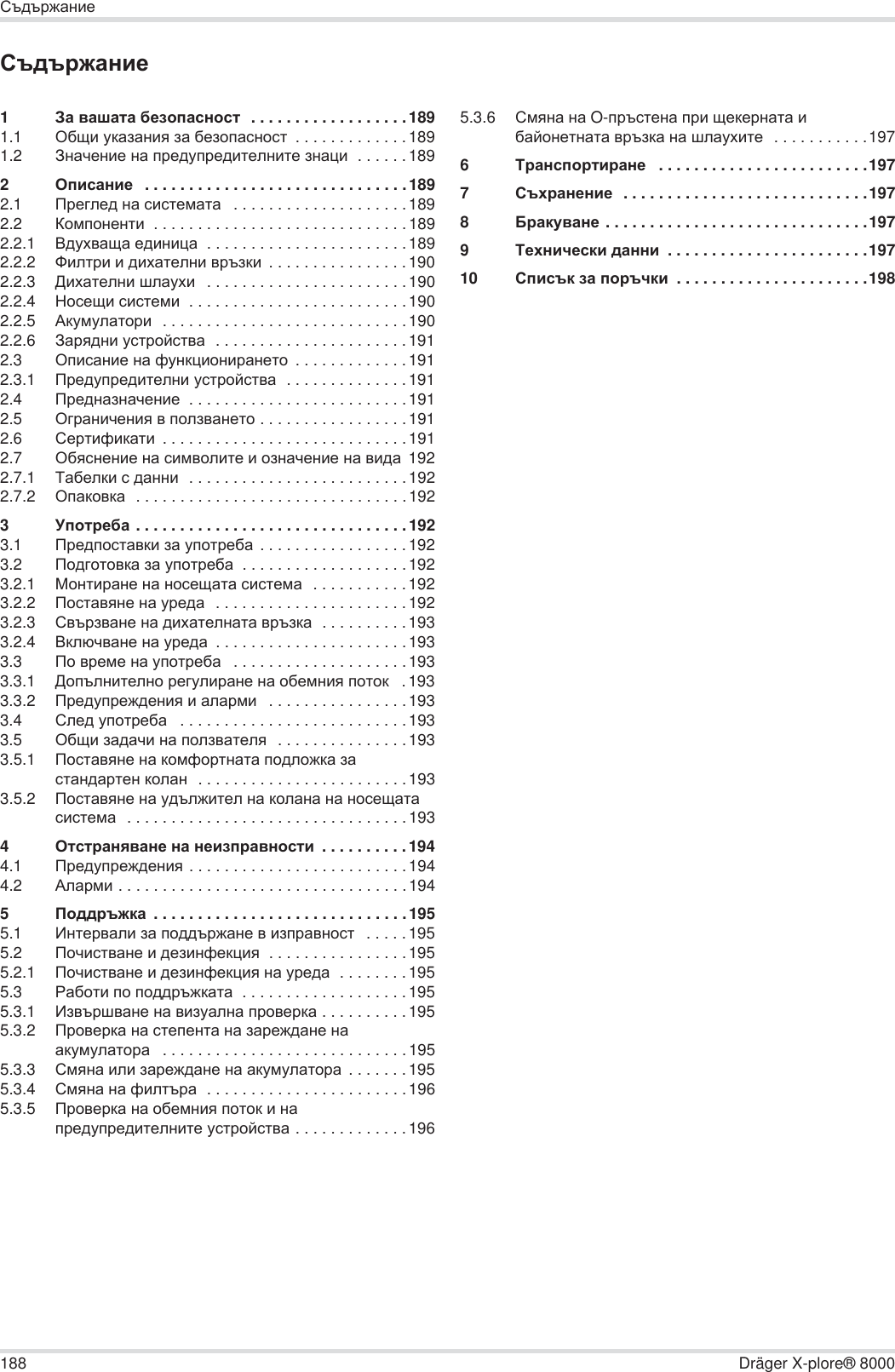 188 Dräger X-plore® 8000ɋɴɞɴɪɠɚɧɢɟɋɴɞɴɪɠɚɧɢɟ1Ɂɚ ɜɚɲɚɬɚ ɛɟɡɨɩɚɫɧɨɫɬ  . . . . . . . . . . . . . . . . . .1891.1 Ɉɛɳɢ ɭɤɚɡɚɧɢɹ ɡɚ ɛɟɡɨɩɚɫɧɨɫɬ  . . . . . . . . . . . . .1891.2 Ɂɧɚɱɟɧɢɟ ɧɚ ɩɪɟɞɭɩɪɟɞɢɬɟɥɧɢɬɟ ɡɧɚɰɢ  . . . . . .1892Ɉɩɢɫɚɧɢɟ   . . . . . . . . . . . . . . . . . . . . . . . . . . . . . .1892.1 ɉɪɟɝɥɟɞ ɧɚ ɫɢɫɬɟɦɚɬɚ   . . . . . . . . . . . . . . . . . . . .1892.2 Ʉɨɦɩɨɧɟɧɬɢ  . . . . . . . . . . . . . . . . . . . . . . . . . . . . .1892.2.1 ȼɞɭɯɜɚɳɚ ɟɞɢɧɢɰɚ  . . . . . . . . . . . . . . . . . . . . . . .1892.2.2 Ɏɢɥɬɪɢ ɢ ɞɢɯɚɬɟɥɧɢ ɜɪɴɡɤɢ . . . . . . . . . . . . . . . .1902.2.3 Ⱦɢɯɚɬɟɥɧɢ ɲɥɚɭɯɢ   . . . . . . . . . . . . . . . . . . . . . . .1902.2.4 ɇɨɫɟɳɢ ɫɢɫɬɟɦɢ  . . . . . . . . . . . . . . . . . . . . . . . . .1902.2.5 Ⱥɤɭɦɭɥɚɬɨɪɢ  . . . . . . . . . . . . . . . . . . . . . . . . . . . .1902.2.6 Ɂɚɪɹɞɧɢ ɭɫɬɪɨɣɫɬɜɚ  . . . . . . . . . . . . . . . . . . . . . .1912.3 Ɉɩɢɫɚɧɢɟ ɧɚ ɮɭɧɤɰɢɨɧɢɪɚɧɟɬɨ  . . . . . . . . . . . . .1912.3.1 ɉɪɟɞɭɩɪɟɞɢɬɟɥɧɢ ɭɫɬɪɨɣɫɬɜɚ  . . . . . . . . . . . . . .1912.4 ɉɪɟɞɧɚɡɧɚɱɟɧɢɟ  . . . . . . . . . . . . . . . . . . . . . . . . .1912.5 Ɉɝɪɚɧɢɱɟɧɢɹ ɜ ɩɨɥɡɜɚɧɟɬɨ . . . . . . . . . . . . . . . . .1912.6 ɋɟɪɬɢɮɢɤɚɬɢ  . . . . . . . . . . . . . . . . . . . . . . . . . . . .1912.7 Ɉɛɹɫɧɟɧɢɟ ɧɚ ɫɢɦɜɨɥɢɬɟ ɢ ɨɡɧɚɱɟɧɢɟ ɧɚ ɜɢɞɚ 1922.7.1 Ɍɚɛɟɥɤɢ ɫ ɞɚɧɧɢ  . . . . . . . . . . . . . . . . . . . . . . . . .1922.7.2 Ɉɩɚɤɨɜɤɚ  . . . . . . . . . . . . . . . . . . . . . . . . . . . . . . .1923ɍɩɨɬɪɟɛɚ . . . . . . . . . . . . . . . . . . . . . . . . . . . . . . .1923.1 ɉɪɟɞɩɨɫɬɚɜɤɢ ɡɚ ɭɩɨɬɪɟɛɚ . . . . . . . . . . . . . . . . .1923.2 ɉɨɞɝɨɬɨɜɤɚ ɡɚ ɭɩɨɬɪɟɛɚ  . . . . . . . . . . . . . . . . . . .1923.2.1 Ɇɨɧɬɢɪɚɧɟ ɧɚ ɧɨɫɟɳɚɬɚ ɫɢɫɬɟɦɚ  . . . . . . . . . . .1923.2.2 ɉɨɫɬɚɜɹɧɟ ɧɚ ɭɪɟɞɚ  . . . . . . . . . . . . . . . . . . . . . .1923.2.3 ɋɜɴɪɡɜɚɧɟ ɧɚ ɞɢɯɚɬɟɥɧɚɬɚ ɜɪɴɡɤɚ  . . . . . . . . . .1933.2.4 ȼɤɥɸɱɜɚɧɟ ɧɚ ɭɪɟɞɚ  . . . . . . . . . . . . . . . . . . . . . .1933.3 ɉɨ ɜɪɟɦɟ ɧɚ ɭɩɨɬɪɟɛɚ   . . . . . . . . . . . . . . . . . . . .1933.3.1 Ⱦɨɩɴɥɧɢɬɟɥɧɨ ɪɟɝɭɥɢɪɚɧɟ ɧɚ ɨɛɟɦɧɢɹ ɩɨɬɨɤ  .1933.3.2 ɉɪɟɞɭɩɪɟɠɞɟɧɢɹ ɢ ɚɥɚɪɦɢ   . . . . . . . . . . . . . . . .1933.4 ɋɥɟɞ ɭɩɨɬɪɟɛɚ   . . . . . . . . . . . . . . . . . . . . . . . . . .1933.5 Ɉɛɳɢ ɡɚɞɚɱɢ ɧɚ ɩɨɥɡɜɚɬɟɥɹ  . . . . . . . . . . . . . . .1933.5.1 ɉɨɫɬɚɜɹɧɟ ɧɚ ɤɨɦɮɨɪɬɧɚɬɚ ɩɨɞɥɨɠɤɚ ɡɚ ɫɬɚɧɞɚɪɬɟɧ ɤɨɥɚɧ  . . . . . . . . . . . . . . . . . . . . . . . .1933.5.2 ɉɨɫɬɚɜɹɧɟ ɧɚ ɭɞɴɥɠɢɬɟɥ ɧɚ ɤɨɥɚɧɚ ɧɚ ɧɨɫɟɳɚɬɚ ɫɢɫɬɟɦɚ  . . . . . . . . . . . . . . . . . . . . . . . . . . . . . . . .1934Ɉɬɫɬɪɚɧɹɜɚɧɟ ɧɚ ɧɟɢɡɩɪɚɜɧɨɫɬɢ  . . . . . . . . . .1944.1 ɉɪɟɞɭɩɪɟɠɞɟɧɢɹ . . . . . . . . . . . . . . . . . . . . . . . . .1944.2 Ⱥɥɚɪɦɢ . . . . . . . . . . . . . . . . . . . . . . . . . . . . . . . . .1945ɉɨɞɞɪɴɠɤɚ  . . . . . . . . . . . . . . . . . . . . . . . . . . . . .1955.1 ɂɧɬɟɪɜɚɥɢ ɡɚ ɩɨɞɞɴɪɠɚɧɟ ɜ ɢɡɩɪɚɜɧɨɫɬ   . . . . . 1955.2 ɉɨɱɢɫɬɜɚɧɟ ɢ ɞɟɡɢɧɮɟɤɰɢɹ  . . . . . . . . . . . . . . . .1955.2.1 ɉɨɱɢɫɬɜɚɧɟ ɢ ɞɟɡɢɧɮɟɤɰɢɹ ɧɚ ɭɪɟɞɚ  . . . . . . . .1955.3 Ɋɚɛɨɬɢ ɩɨ ɩɨɞɞɪɴɠɤɚɬɚ  . . . . . . . . . . . . . . . . . . .1955.3.1 ɂɡɜɴɪɲɜɚɧɟ ɧɚ ɜɢɡɭɚɥɧɚ ɩɪɨɜɟɪɤɚ . . . . . . . . . .1955.3.2 ɉɪɨɜɟɪɤɚ ɧɚ ɫɬɟɩɟɧɬɚ ɧɚ ɡɚɪɟɠɞɚɧɟ ɧɚ ɚɤɭɦɭɥɚɬɨɪɚ   . . . . . . . . . . . . . . . . . . . . . . . . . . . .1955.3.3 ɋɦɹɧɚ ɢɥɢ ɡɚɪɟɠɞɚɧɟ ɧɚ ɚɤɭɦɭɥɚɬɨɪɚ  . . . . . . .1955.3.4 ɋɦɹɧɚ ɧɚ ɮɢɥɬɴɪɚ  . . . . . . . . . . . . . . . . . . . . . . .1965.3.5 ɉɪɨɜɟɪɤɚ ɧɚ ɨɛɟɦɧɢɹ ɩɨɬɨɤ ɢ ɧɚ ɩɪɟɞɭɩɪɟɞɢɬɟɥɧɢɬɟ ɭɫɬɪɨɣɫɬɜɚ . . . . . . . . . . . . .1965.3.6 ɋɦɹɧɚ ɧɚ O-ɩɪɴɫɬɟɧɚ ɩɪɢ ɳɟɤɟɪɧɚɬɚ ɢ ɛɚɣɨɧɟɬɧɚɬɚ ɜɪɴɡɤɚ ɧɚ ɲɥɚɭɯɢɬɟ  . . . . . . . . . . .1976Ɍɪɚɧɫɩɨɪɬɢɪɚɧɟ   . . . . . . . . . . . . . . . . . . . . . . . .1977ɋɴɯɪɚɧɟɧɢɟ  . . . . . . . . . . . . . . . . . . . . . . . . . . . .1978Ȼɪɚɤɭɜɚɧɟ . . . . . . . . . . . . . . . . . . . . . . . . . . . . . .1979Ɍɟɯɧɢɱɟɫɤɢ ɞɚɧɧɢ  . . . . . . . . . . . . . . . . . . . . . . .19710 ɋɩɢɫɴɤ ɡɚ ɩɨɪɴɱɤɢ  . . . . . . . . . . . . . . . . . . . . . .198
