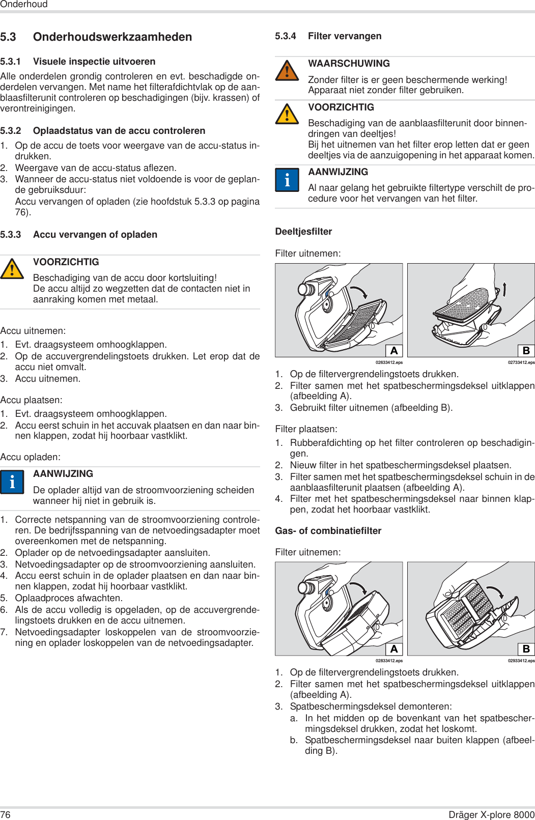 76 Dräger X-plore 8000Onderhoud5.3 Onderhoudswerkzaamheden5.3.1 Visuele inspectie uitvoerenAlle onderdelen grondig controleren en evt. beschadigde on-derdelen vervangen. Met name het filterafdichtvlak op de aan-blaasfilterunit controleren op beschadigingen (bijv. krassen) ofverontreinigingen.5.3.2 Oplaadstatus van de accu controleren1. Op de accu de toets voor weergave van de accu-status in-drukken.2. Weergave van de accu-status aflezen.3. Wanneer de accu-status niet voldoende is voor de geplan-de gebruiksduur:Accu vervangen of opladen (zie hoofdstuk 5.3.3 op pagina76).5.3.3 Accu vervangen of opladenAccu uitnemen:1. Evt. draagsysteem omhoogklappen.2. Op de accuvergrendelingstoets drukken. Let erop dat deaccu niet omvalt.3. Accu uitnemen.Accu plaatsen:1. Evt. draagsysteem omhoogklappen.2. Accu eerst schuin in het accuvak plaatsen en dan naar bin-nen klappen, zodat hij hoorbaar vastklikt.Accu opladen:1. Correcte netspanning van de stroomvoorziening controle-ren. De bedrijfsspanning van de netvoedingsadapter moetovereenkomen met de netspanning.2. Oplader op de netvoedingsadapter aansluiten.3. Netvoedingsadapter op de stroomvoorziening aansluiten.4. Accu eerst schuin in de oplader plaatsen en dan naar bin-nen klappen, zodat hij hoorbaar vastklikt.5. Oplaadproces afwachten.6. Als de accu volledig is opgeladen, op de accuvergrende-lingstoets drukken en de accu uitnemen.7. Netvoedingsadapter loskoppelen van de stroomvoorzie-ning en oplader loskoppelen van de netvoedingsadapter.5.3.4 Filter vervangenDeeltjesfilterFilter uitnemen:1. Op de filtervergrendelingstoets drukken.2. Filter samen met het spatbeschermingsdeksel uitklappen(afbeelding A).3. Gebruikt filter uitnemen (afbeelding B).Filter plaatsen:1. Rubberafdichting op het filter controleren op beschadigin-gen.2. Nieuw filter in het spatbeschermingsdeksel plaatsen.3. Filter samen met het spatbeschermingsdeksel schuin in deaanblaasfilterunit plaatsen (afbeelding A).4. Filter met het spatbeschermingsdeksel naar binnen klap-pen, zodat het hoorbaar vastklikt.Gas- of combinatiefilterFilter uitnemen:1. Op de filtervergrendelingstoets drukken.2. Filter samen met het spatbeschermingsdeksel uitklappen(afbeelding A).3. Spatbeschermingsdeksel demonteren:a. In het midden op de bovenkant van het spatbescher-mingsdeksel drukken, zodat het loskomt.b. Spatbeschermingsdeksel naar buiten klappen (afbeel-ding B).VOORZICHTIGBeschadiging van de accu door kortsluiting!De accu altijd zo wegzetten dat de contacten niet in aanraking komen met metaal.AANWIJZINGDe oplader altijd van de stroomvoorziening scheiden wanneer hij niet in gebruik is.!iiWAARSCHUWINGZonder filter is er geen beschermende werking!Apparaat niet zonder filter gebruiken.VOORZICHTIGBeschadiging van de aanblaasfilterunit door binnen-dringen van deeltjes!Bij het uitnemen van het filter erop letten dat er geen deeltjes via de aanzuigopening in het apparaat komen.AANWIJZINGAl naar gelang het gebruikte filtertype verschilt de pro-cedure voor het vervangen van het filter.!!ii02633412.epsA02733412.epsBB02933412.eps02833412.epsA