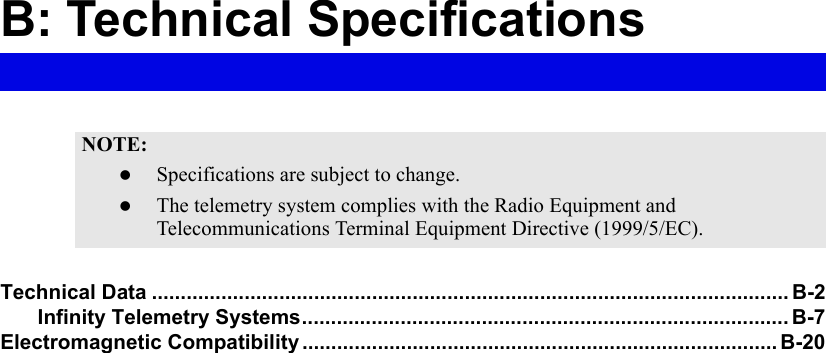 B: Technical SpecificationsTechnical Data .............................................................................................................. B-2Infinity Telemetry Systems.................................................................................... B-7Electromagnetic Compatibility .................................................................................. B-20NOTE:zSpecifications are subject to change.zThe telemetry system complies with the Radio Equipment and Telecommunications Terminal Equipment Directive (1999/5/EC).
