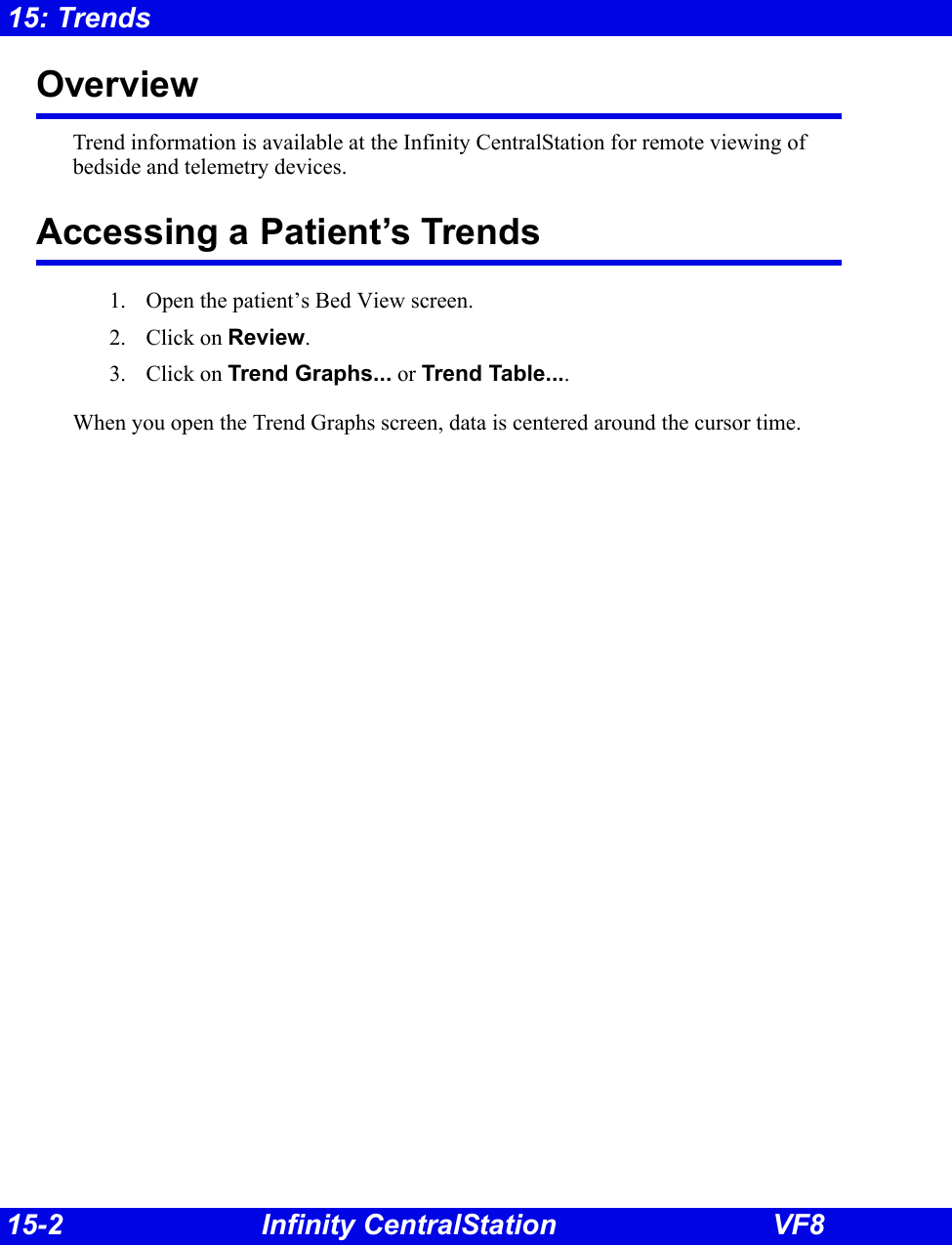 15-2 Infinity CentralStation VF815: TrendsOverview Trend information is available at the Infinity CentralStation for remote viewing of bedside and telemetry devices.Accessing a Patient’s Trends1. Open the patient’s Bed View screen.2. Click on Review.3. Click on Trend Graphs... or Trend Table....When you open the Trend Graphs screen, data is centered around the cursor time.