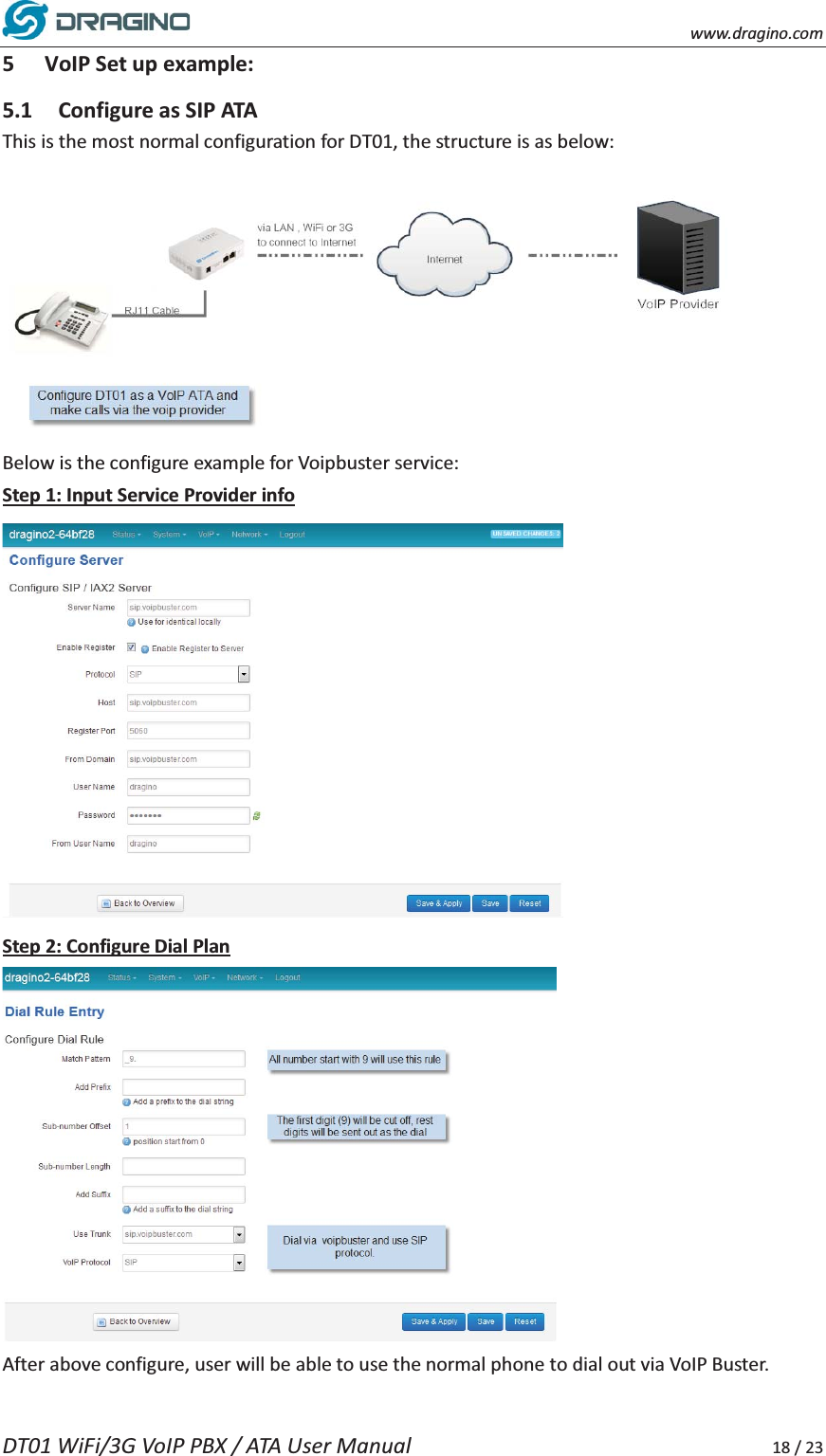    www.dragino.com DT01 WiFi/3G VoIP PBX / ATA User Manual     18 / 23 5 VoIP Set up example: 5.1 Configure as SIP ATA This is the most normal configuration for DT01, the structure is as below:  Below is the configure example for Voipbuster service: Step 1: Input Service Provider info  Step 2: Configure Dial Plan  After above configure, user will be able to use the normal phone to dial out via VoIP Buster.   