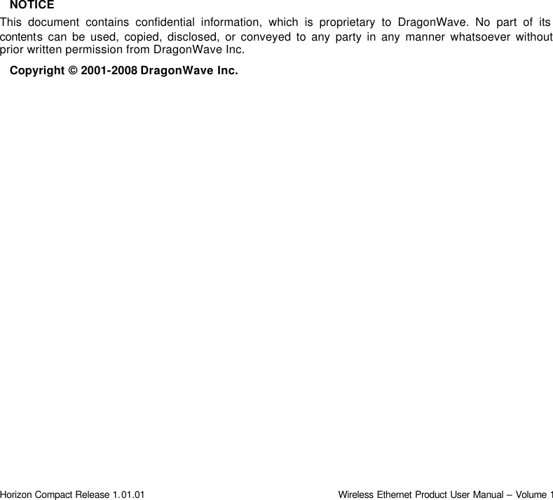  Horizon Compact Release 1.01.01                                                                         Wireless Ethernet Product User Manual – Volume 1                       NOTICE This document contains confidential information, which is proprietary to DragonWave. No part of its contents can be used, copied, disclosed, or conveyed to any party in any manner whatsoever without prior written permission from DragonWave Inc. Copyright © 2001-2008 DragonWave Inc.  