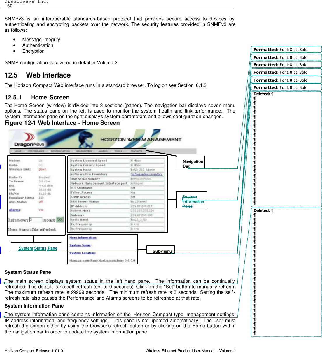 DragonWave Inc.  60 Horizon Compact Release 1.01.01                                                                         Wireless Ethernet Product User Manual – Volume 1 System Status Pane System Information Pane Sub-menu Navigation Bar SNMPv3 is an interoperable standards-based protocol that provides secure access to devices by authenticating and encrypting packets over the network. The security features provided in SNMPv3 are as follows:  • Message integrity • Authentication • Encryption  SNMP configuration is covered in detail in Volume 2. 12.5 Web Interface The  Horizon Compact Web interface runs in a standard browser. To log on see Section  6.1.3.  12.5.1 Home Screen The  Home Screen (window) is divided into 3 sections (panes). The navigation bar displays seven menu options. The status pane on the left is used to monitor the system health and link performance.  The system information pane on the right displays system parameters and allows configuration changes.  Figure 12-1 Web Interface - Home Screen                           System Status Pane  The main screen displays system status in the left hand pane.  The information can be continually refreshed. The default is no self-refresh (set to 0 seconds). Click on the “Set” button to manually refresh. The maximum refresh rate is 99999 seconds.  The minimum refresh rate is 3 seconds. Setting the self -refresh rate also causes the Performance and Alarms screens to be refreshed at that rate.  System Information Pane The system information pane contains information on the  Horizon Compact type, management settings, IP address information, and frequency settings.  This pane is not updated automatically.  The user must refresh the screen either by using the browser&apos;s refresh button or by clicking on the Home button within the navigation bar in order to update the system information pane.   Formatted: Font: 8 pt, BoldFormatted: Font: 8 pt, BoldFormatted: Font: 8 pt, BoldFormatted: Font: 8 pt, BoldFormatted: Font: 8 pt, BoldFormatted: Font: 8 pt, BoldDeleted: ¶¶¶¶¶¶¶¶¶¶¶¶¶¶¶¶¶¶¶¶¶¶¶¶¶Deleted: ¶¶¶¶¶¶¶¶¶¶¶¶¶¶¶¶¶¶¶¶¶¶¶¶¶¶¶¶