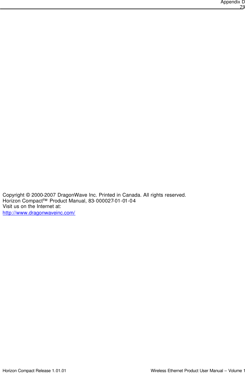 Appendix D 79 Horizon Compact Release 1.01.01                                                                         Wireless Ethernet Product User Manual – Volume 1                              Copyright © 2000-2007 DragonWave Inc. Printed in Canada. All rights reserved.  Horizon Compact™ Product Manual, 83-000027-01-01-04 Visit us on the Internet at: http://www.dragonwaveinc.com/      