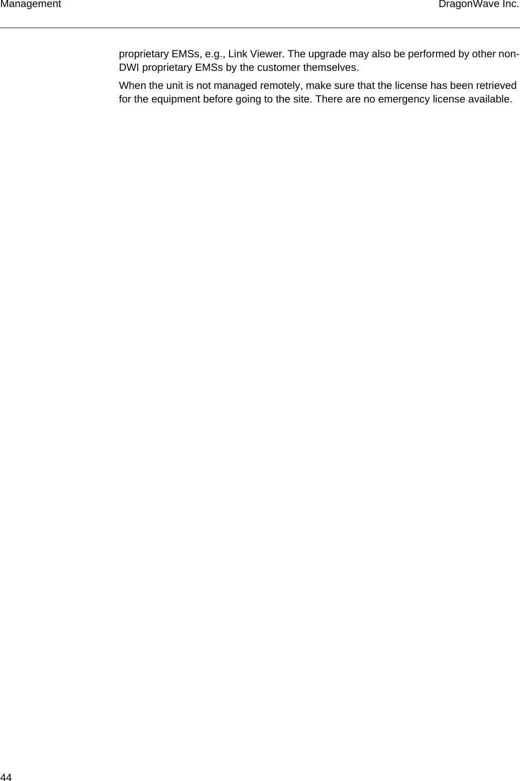 44 DragonWave Inc.Managementproprietary EMSs, e.g., Link Viewer. The upgrade may also be performed by other non-DWI proprietary EMSs by the customer themselves.When the unit is not managed remotely, make sure that the license has been retrieved for the equipment before going to the site. There are no emergency license available.