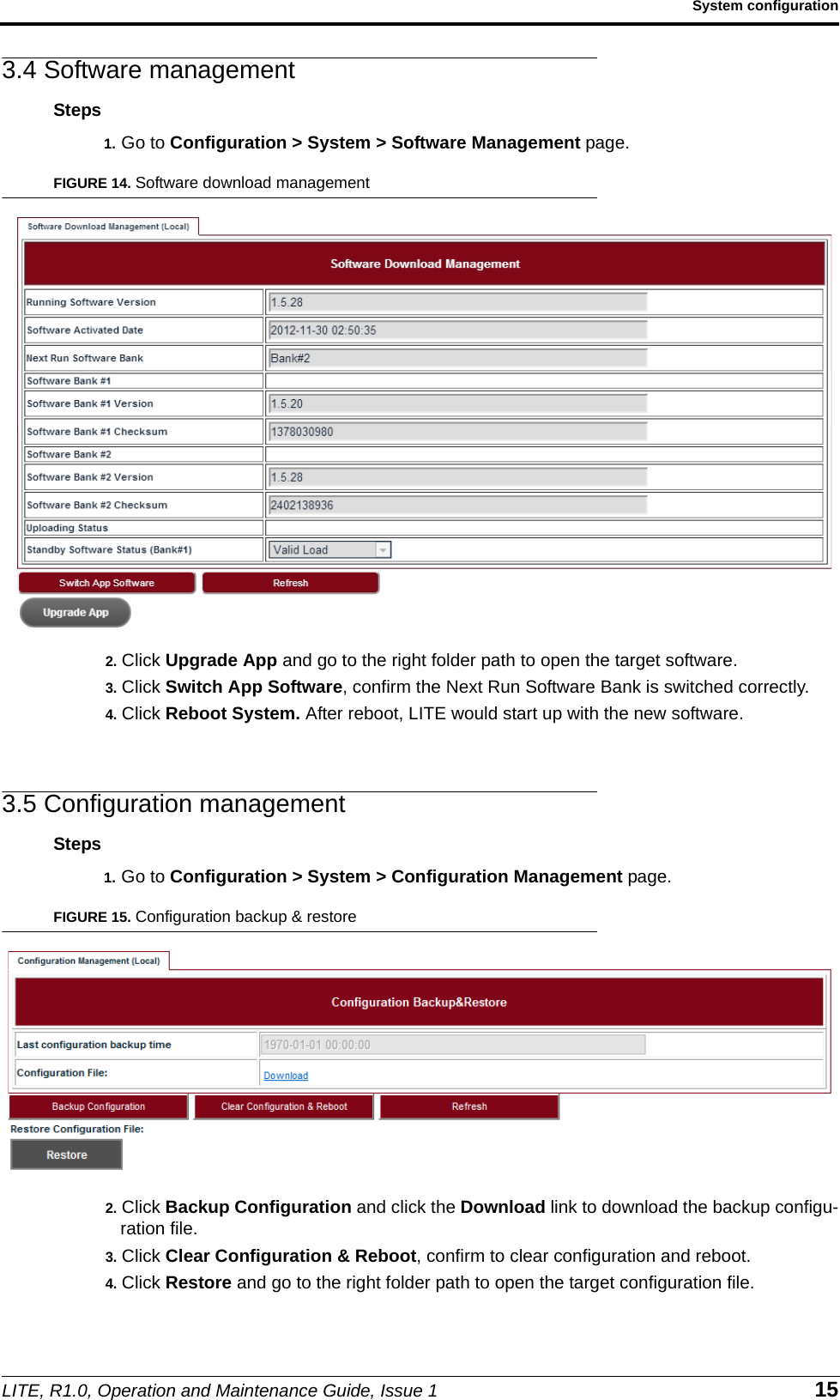 LITE, R1.0, Operation and Maintenance Guide, Issue 1 15System configuration3.4 Software managementSteps1. Go to Configuration &gt; System &gt; Software Management page.FIGURE 14. Software download management2. Click Upgrade App and go to the right folder path to open the target software.3. Click Switch App Software, confirm the Next Run Software Bank is switched correctly.4. Click Reboot System. After reboot, LITE would start up with the new software.3.5 Configuration managementSteps1. Go to Configuration &gt; System &gt; Configuration Management page.FIGURE 15. Configuration backup &amp; restore2. Click Backup Configuration and click the Download link to download the backup configu-ration file.3. Click Clear Configuration &amp; Reboot, confirm to clear configuration and reboot.4. Click Restore and go to the right folder path to open the target configuration file.