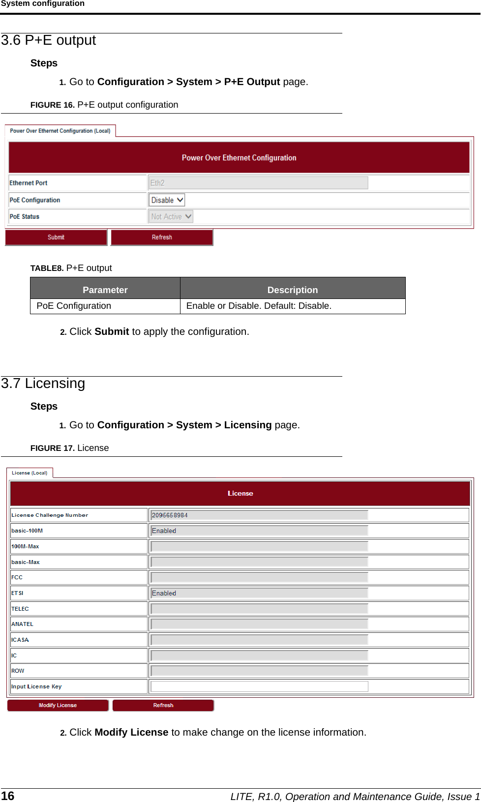 System configuration16 LITE, R1.0, Operation and Maintenance Guide, Issue 13.6 P+E outputSteps1. Go to Configuration &gt; System &gt; P+E Output page.FIGURE 16. P+E output configuration2. Click Submit to apply the configuration.3.7 LicensingSteps1. Go to Configuration &gt; System &gt; Licensing page.FIGURE 17. License2. Click Modify License to make change on the license information.TABLE8. P+E outputParameter DescriptionPoE Configuration Enable or Disable. Default: Disable.