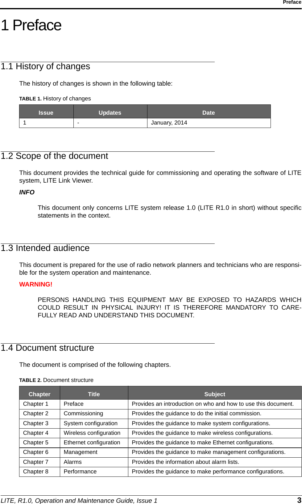 LITE, R1.0, Operation and Maintenance Guide, Issue 1 3Preface1 Preface1.1 History of changesThe history of changes is shown in the following table:1.2 Scope of the documentThis document provides the technical guide for commissioning and operating the software of LITEsystem, LITE Link Viewer.INFOThis document only concerns LITE system release 1.0 (LITE R1.0 in short) without specificstatements in the context.1.3 Intended audienceThis document is prepared for the use of radio network planners and technicians who are responsi-ble for the system operation and maintenance.WARNING!PERSONS HANDLING THIS EQUIPMENT MAY BE EXPOSED TO HAZARDS WHICHCOULD RESULT IN PHYSICAL INJURY! IT IS THEREFORE MANDATORY TO CARE-FULLY READ AND UNDERSTAND THIS DOCUMENT.1.4 Document structureThe document is comprised of the following chapters.TABLE 1. History of changesIssue Updates Date1 - January, 2014TABLE 2. Document structureChapter Title SubjectChapter 1 Preface Provides an introduction on who and how to use this document.Chapter 2 Commissioning Provides the guidance to do the initial commission.Chapter 3 System configuration Provides the guidance to make system configurations.Chapter 4 Wireless configuration Provides the guidance to make wireless configurations.Chapter 5 Ethernet configuration Provides the guidance to make Ethernet configurations.Chapter 6 Management Provides the guidance to make management configurations.Chapter 7 Alarms Provides the information about alarm lists.Chapter 8 Performance Provides the guidance to make performance configurations.