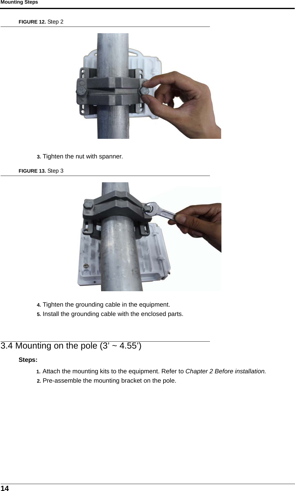 Mounting Steps14FIGURE 12. Step 23. Tighten the nut with spanner.FIGURE 13. Step 34. Tighten the grounding cable in the equipment.5. Install the grounding cable with the enclosed parts.3.4 Mounting on the pole (3’ ~ 4.55’)Steps:1. Attach the mounting kits to the equipment. Refer to Chapter 2 Before installation.2. Pre-assemble the mounting bracket on the pole.