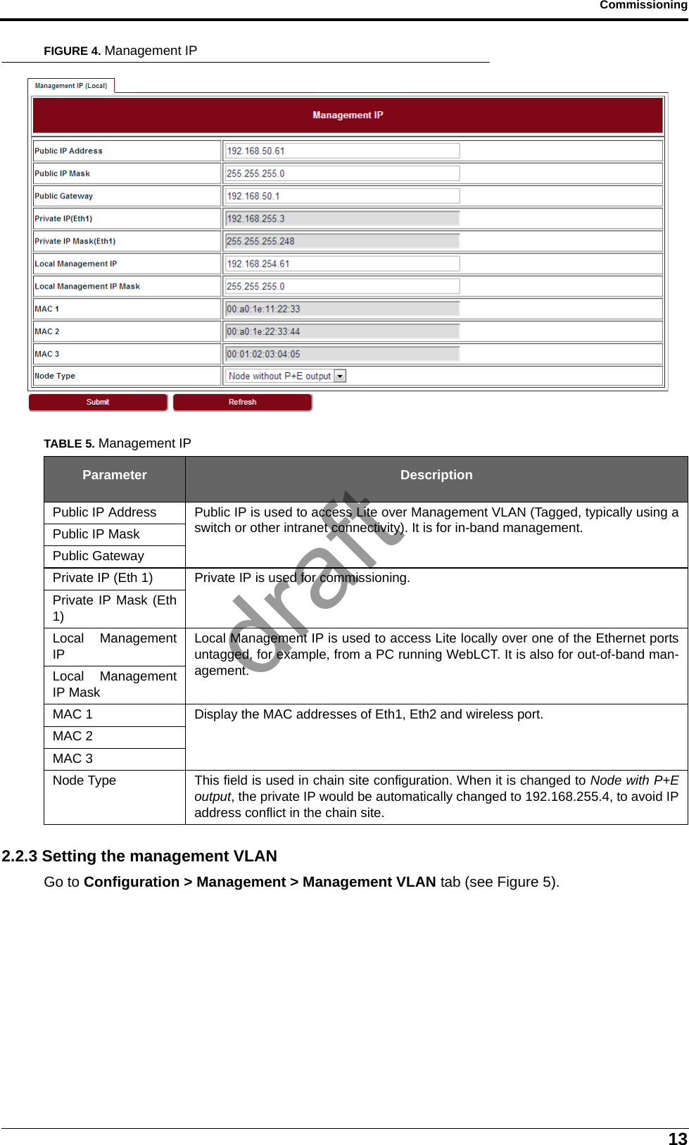 13CommissioningFIGURE 4. Management IP2.2.3 Setting the management VLANGo to Configuration &gt; Management &gt; Management VLAN tab (see Figure 5).TABLE 5. Management IPParameter DescriptionPublic IP Address Public IP is used to access Lite over Management VLAN (Tagged, typically using aswitch or other intranet connectivity). It is for in-band management.Public IP MaskPublic GatewayPrivate IP (Eth 1) Private IP is used for commissioning.Private IP Mask (Eth1)Local ManagementIPLocal Management IP is used to access Lite locally over one of the Ethernet portsuntagged, for example, from a PC running WebLCT. It is also for out-of-band man-agement.Local ManagementIP MaskMAC 1 Display the MAC addresses of Eth1, Eth2 and wireless port.MAC 2MAC 3Node Type This field is used in chain site configuration. When it is changed to Node with P+Eoutput, the private IP would be automatically changed to 192.168.255.4, to avoid IPaddress conflict in the chain site.draft