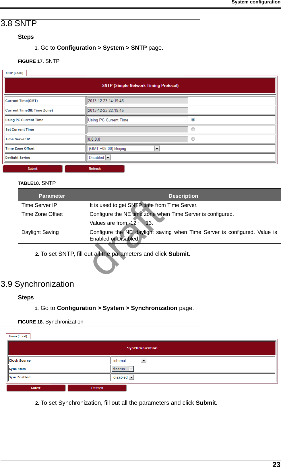 23System configuration3.8 SNTPSteps1. Go to Configuration &gt; System &gt; SNTP page.FIGURE 17. SNTP2. To set SNTP, fill out all the parameters and click Submit.3.9 SynchronizationSteps1. Go to Configuration &gt; System &gt; Synchronization page.FIGURE 18. Synchronization2. To set Synchronization, fill out all the parameters and click Submit.TABLE10. SNTPParameter DescriptionTime Server IP It is used to get SNTP time from Time Server.Time Zone Offset Configure the NE time zone when Time Server is configured. Values are from -12 ~ +13.Daylight Saving Configure the NE daylight saving when Time Server is configured. Value isEnabled or Disabled.draft