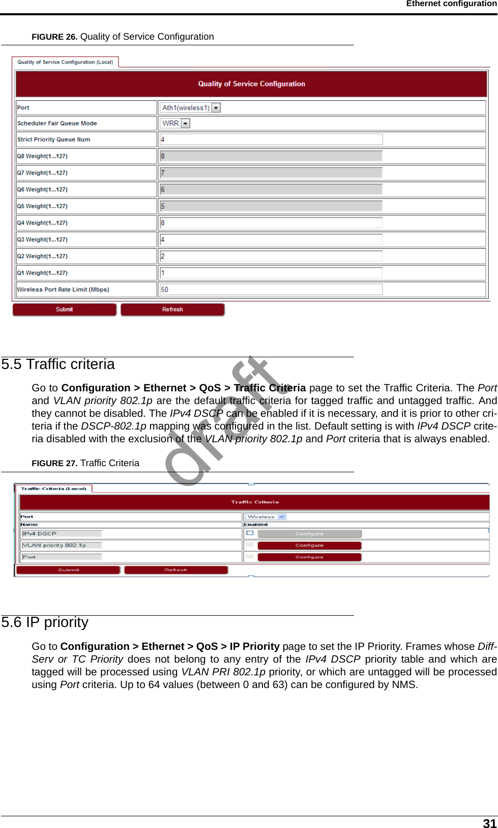 31Ethernet configurationFIGURE 26. Quality of Service Configuration5.5 Traffic criteriaGo to Configuration &gt; Ethernet &gt; QoS &gt; Traffic Criteria page to set the Traffic Criteria. The Portand VLAN priority 802.1p are the default traffic criteria for tagged traffic and untagged traffic. Andthey cannot be disabled. The IPv4 DSCP can be enabled if it is necessary, and it is prior to other cri-teria if the DSCP-802.1p mapping was configured in the list. Default setting is with IPv4 DSCP crite-ria disabled with the exclusion of the VLAN priority 802.1p and Port criteria that is always enabled.FIGURE 27. Traffic Criteria5.6 IP priorityGo to Configuration &gt; Ethernet &gt; QoS &gt; IP Priority page to set the IP Priority. Frames whose Diff-Serv or TC Priority does not belong to any entry of the IPv4 DSCP priority table and which aretagged will be processed using VLAN PRI 802.1p priority, or which are untagged will be processedusing Port criteria. Up to 64 values (between 0 and 63) can be configured by NMS.draft