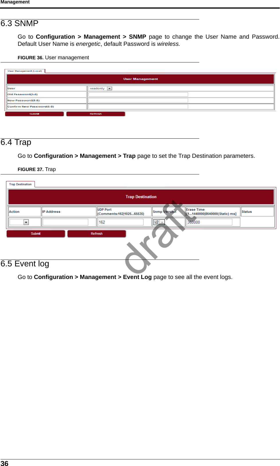 Management366.3 SNMPGo to Configuration &gt; Management &gt; SNMP page to change the User Name and Password.Default User Name is energetic, default Password is wireless.FIGURE 36. User management6.4 TrapGo to Configuration &gt; Management &gt; Trap page to set the Trap Destination parameters.FIGURE 37. Trap6.5 Event logGo to Configuration &gt; Management &gt; Event Log page to see all the event logs.draft