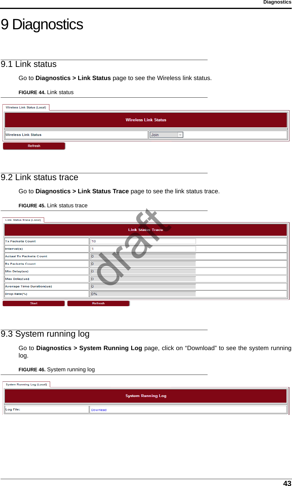 43Diagnostics9 Diagnostics9.1 Link statusGo to Diagnostics &gt; Link Status page to see the Wireless link status.FIGURE 44. Link status9.2 Link status traceGo to Diagnostics &gt; Link Status Trace page to see the link status trace.FIGURE 45. Link status trace9.3 System running logGo to Diagnostics &gt; System Running Log page, click on “Download” to see the system runninglog.FIGURE 46. System running logdraft