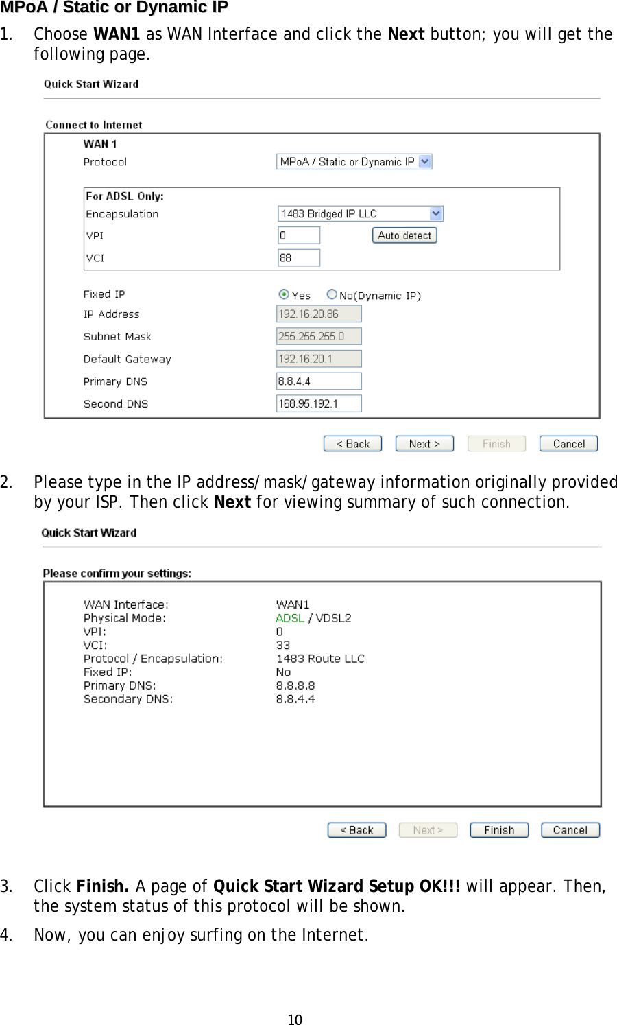 10 MMPPooAA  //  SSttaattiicc  oorr  DDyynnaammiicc  IIPP  1. Choose WAN1 as WAN Interface and click the Next button; you will get thefollowing page.2. Please type in the IP address/mask/gateway information originally providedby your ISP. Then click Next for viewing summary of such connection.3. Click Finish. A page of Quick Start Wizard Setup OK!!! will appear. Then,the system status of this protocol will be shown.4. Now, you can enjoy surfing on the Internet.