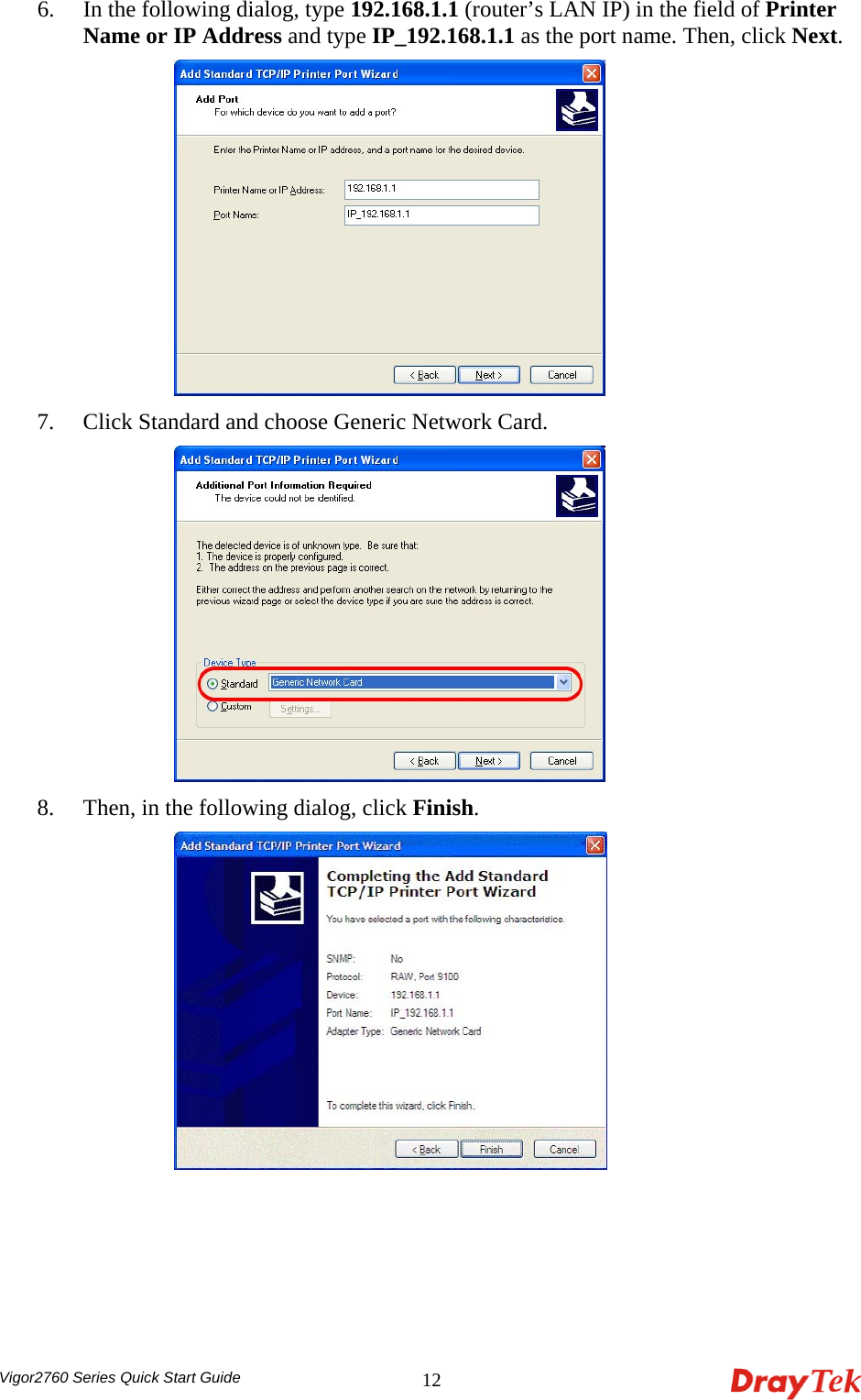  Vigor2760 Series Quick Start Guide 126. In the following dialog, type 192.168.1.1 (router’s LAN IP) in the field of Printer Name or IP Address and type IP_192.168.1.1 as the port name. Then, click Next.  7. Click Standard and choose Generic Network Card.  8. Then, in the following dialog, click Finish.   