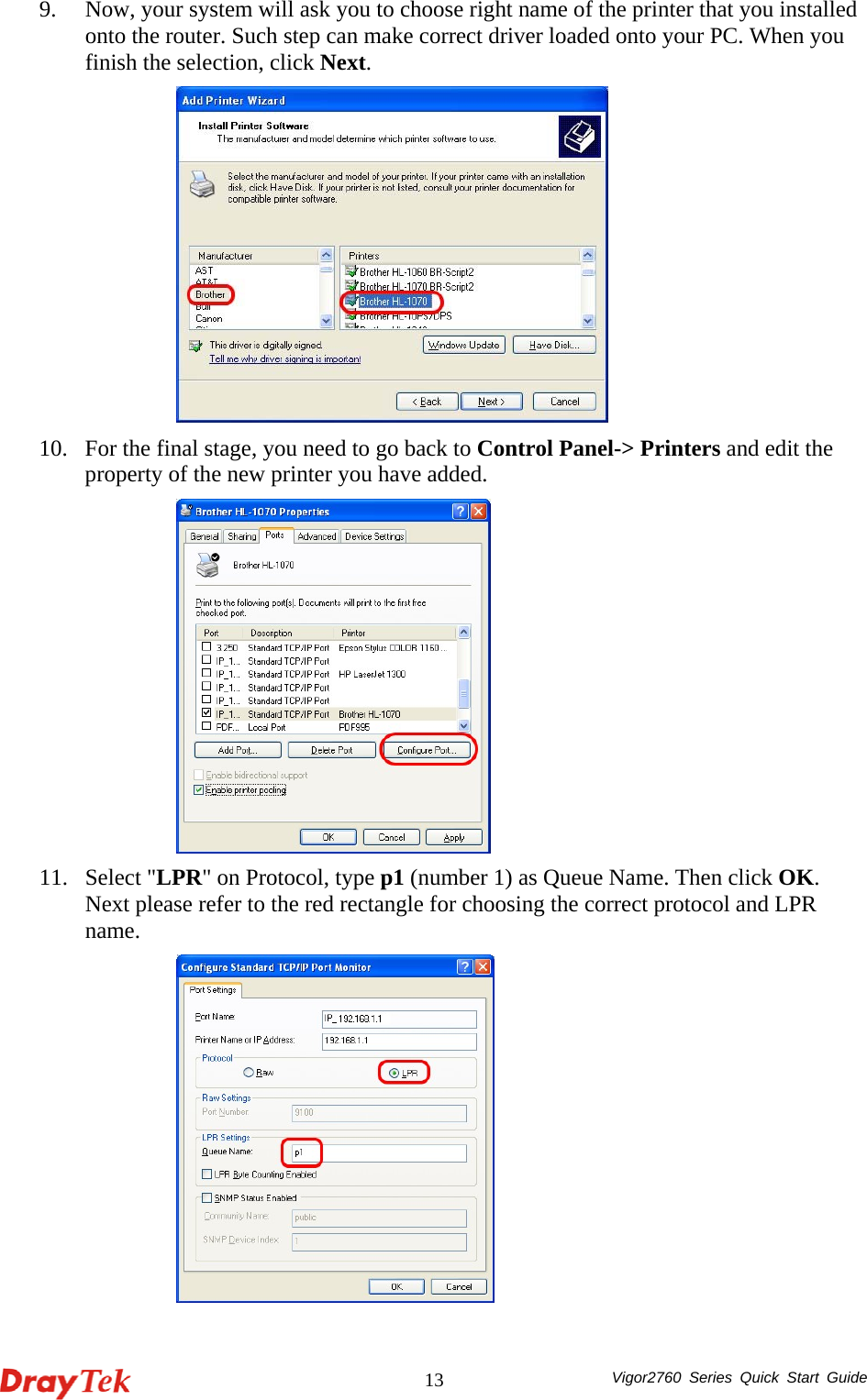  Vigor2760 Series Quick Start Guide 139. Now, your system will ask you to choose right name of the printer that you installed onto the router. Such step can make correct driver loaded onto your PC. When you finish the selection, click Next.   10. For the final stage, you need to go back to Control Panel-&gt; Printers and edit the property of the new printer you have added.    11. Select &quot;LPR&quot; on Protocol, type p1 (number 1) as Queue Name. Then click OK. Next please refer to the red rectangle for choosing the correct protocol and LPR name.   