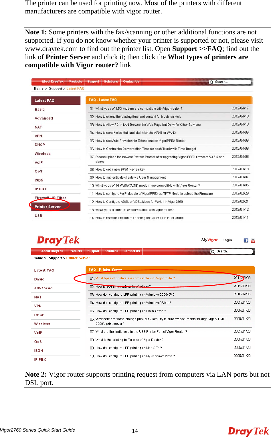  Vigor2760 Series Quick Start Guide 14The printer can be used for printing now. Most of the printers with different manufacturers are compatible with vigor router.    Note 1: Some printers with the fax/scanning or other additional functions are not supported. If you do not know whether your printer is supported or not, please visit www.draytek.com to find out the printer list. Open Support &gt;&gt;FAQ; find out the link of Printer Server and click it; then click the What types of printers are compatible with Vigor router? link.      Note 2: Vigor router supports printing request from computers via LAN ports but not DSL port.   
