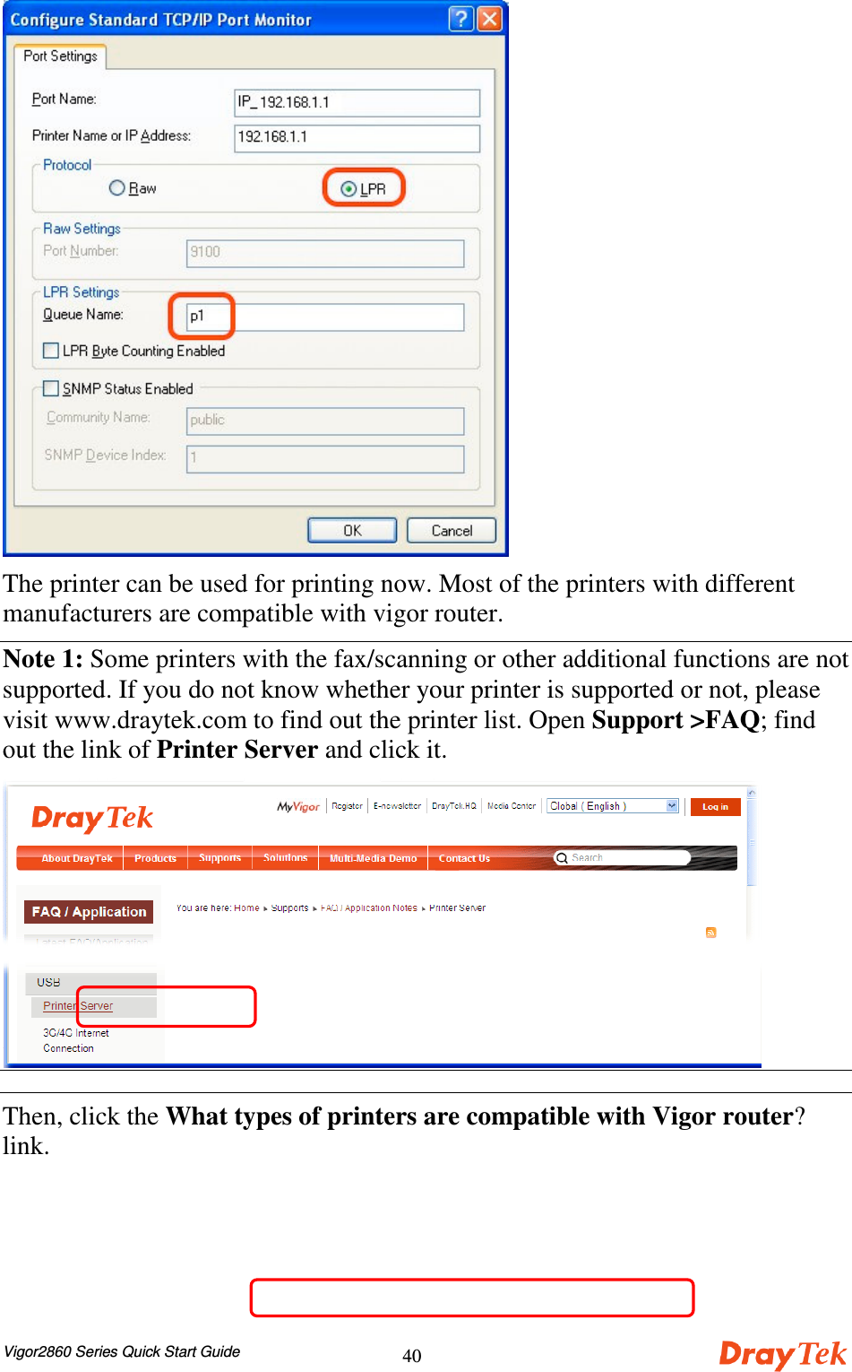 Vigor2860 Series Quick Start Guide40The printer can be used for printing now. Most of the printers with differentmanufacturers are compatible with vigor router.Note 1: Some printers with the fax/scanning or other additional functions are notsupported. If you do not know whether your printer is supported or not, pleasevisit www.draytek.com to find out the printer list. Open Support &gt;FAQ; findout the link of Printer Server and click it.Then, click the What types of printers are compatible with Vigor router?link.