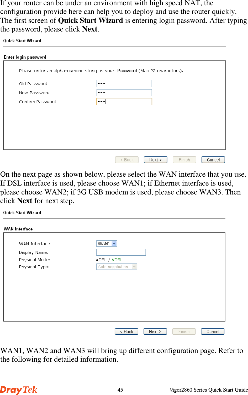 Vigor2860 Series Quick Start Guide45If your router can be under an environment with high speed NAT, theconfiguration provide here can help you to deploy and use the router quickly.The first screen of Quick Start Wizard is entering login password. After typingthe password, please click Next.On the next page as shown below, please select the WAN interface that you use.If DSL interface is used, please choose WAN1; if Ethernet interface is used,please choose WAN2; if 3G USB modem is used, please choose WAN3. Thenclick Next for next step.WAN1, WAN2 and WAN3 will bring up different configuration page. Refer tothe following for detailed information.