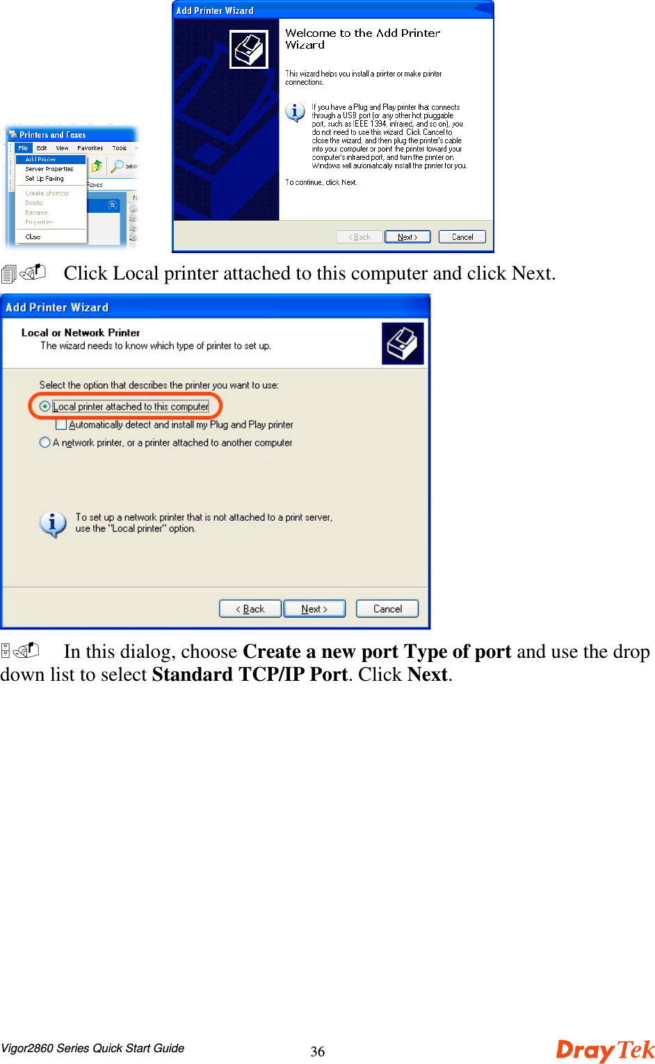 Vigor2860 Series Quick Start Guide36    Click Local printer attached to this computer and click Next. In this dialog, choose Create a new port Type of port and use the dropdown list to select Standard TCP/IP Port. Click Next.