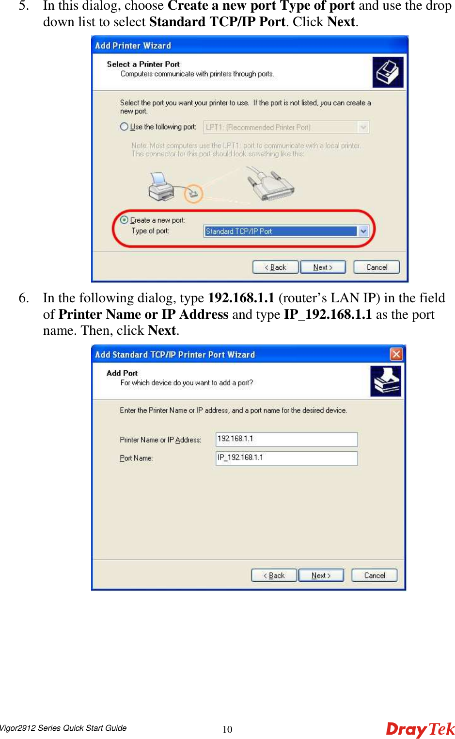  Vigor2912 Series Quick Start Guide 105. In this dialog, choose Create a new port Type of port and use the drop down list to select Standard TCP/IP Port. Click Next.  6. In the following dialog, type 192.168.1.1 (router’s LAN IP) in the field of Printer Name or IP Address and type IP_192.168.1.1 as the port name. Then, click Next.  