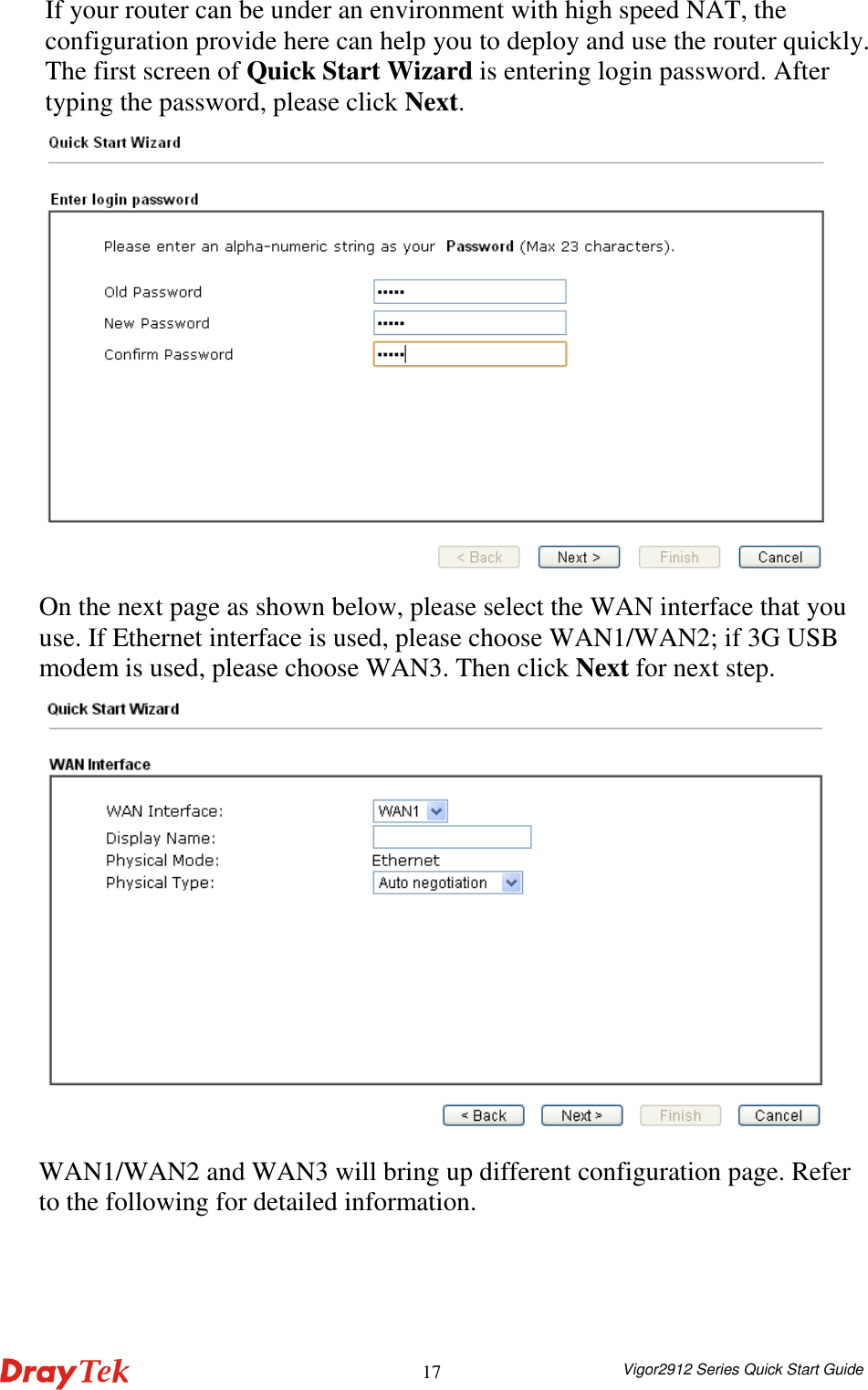  Vigor2912 Series Quick Start Guide 17If your router can be under an environment with high speed NAT, the configuration provide here can help you to deploy and use the router quickly. The first screen of Quick Start Wizard is entering login password. After typing the password, please click Next.  On the next page as shown below, please select the WAN interface that you use. If Ethernet interface is used, please choose WAN1/WAN2; if 3G USB modem is used, please choose WAN3. Then click Next for next step.  WAN1/WAN2 and WAN3 will bring up different configuration page. Refer to the following for detailed information. 