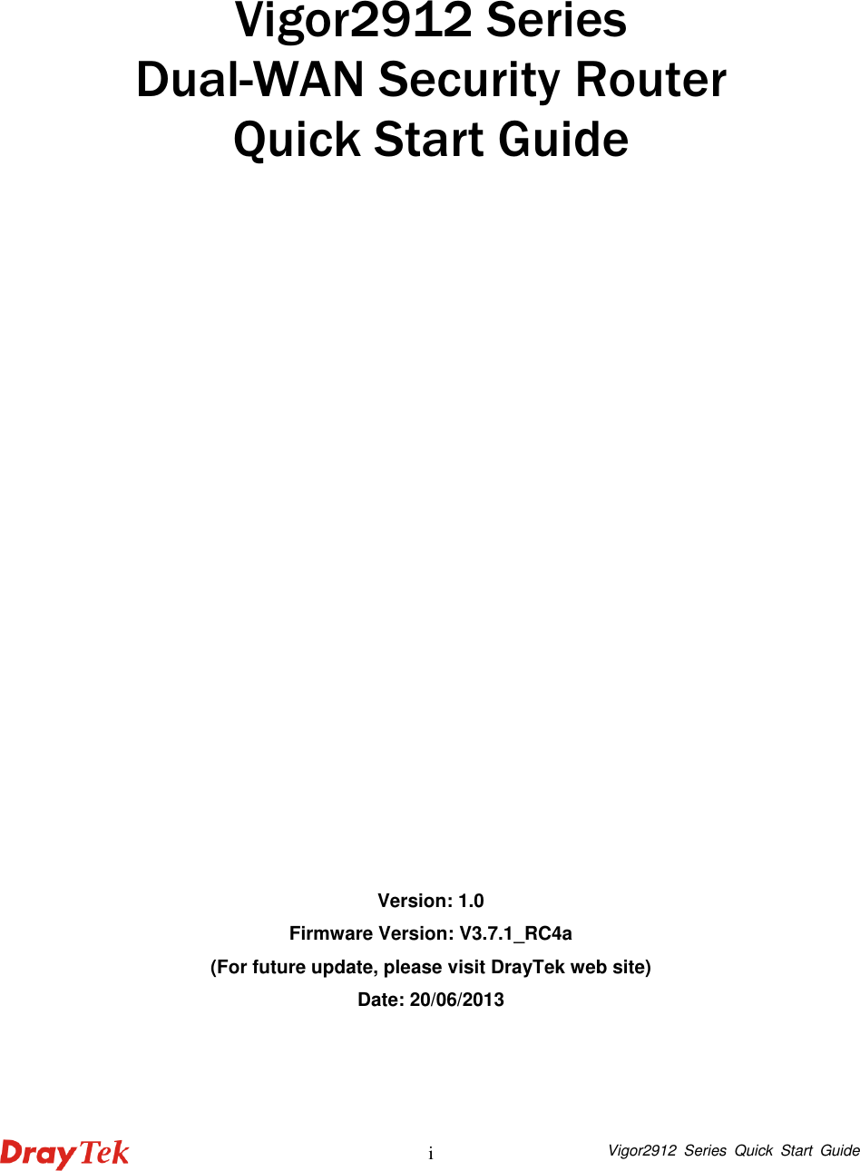  Vigor2912  Series  Quick  Start  Guide i      Vigor2912 Series Dual-WAN Security Router Quick Start Guide                  Version: 1.0 Firmware Version: V3.7.1_RC4a (For future update, please visit DrayTek web site) Date: 20/06/2013 