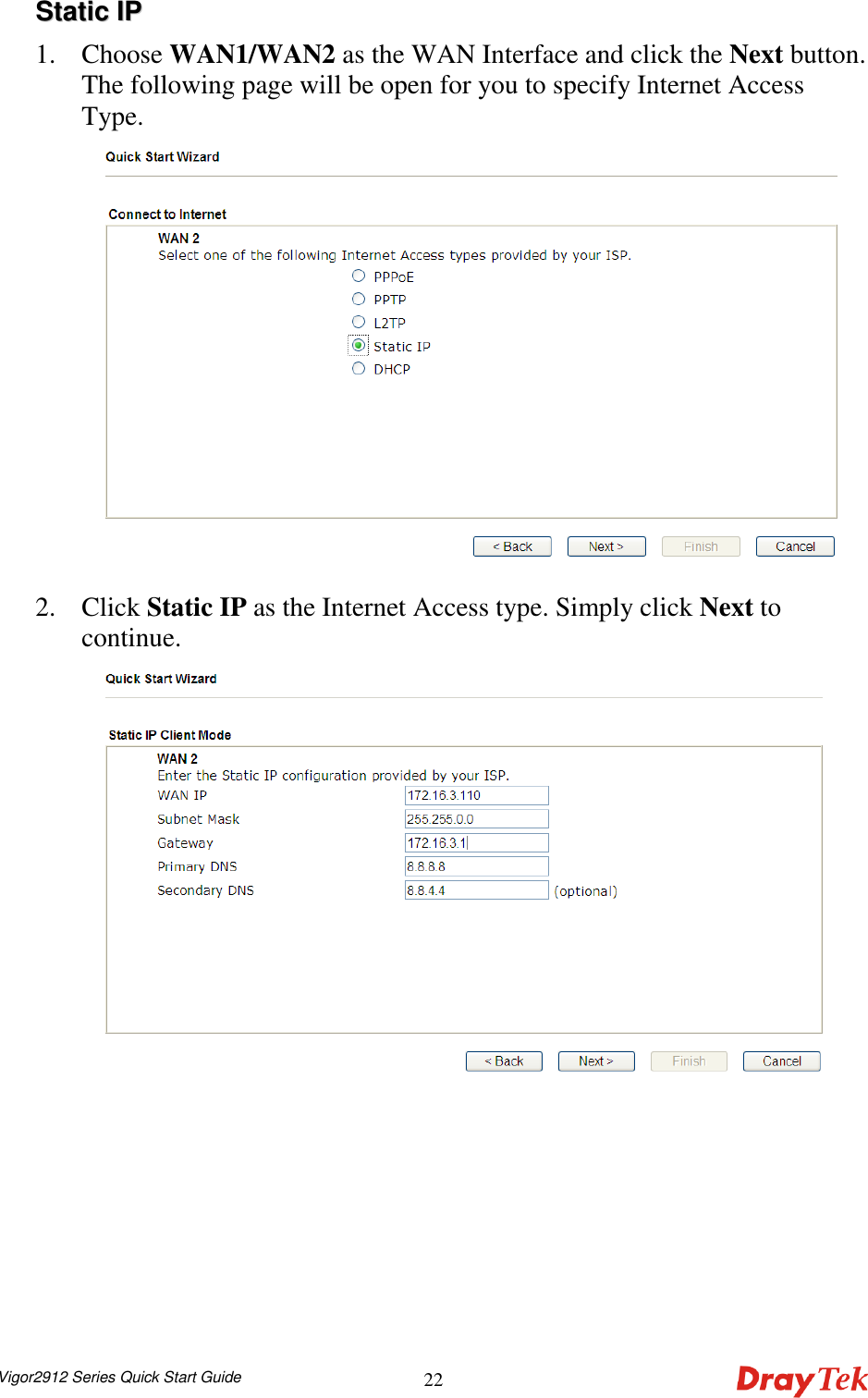  Vigor2912 Series Quick Start Guide 22SSttaattiicc  IIPP  1. Choose WAN1/WAN2 as the WAN Interface and click the Next button. The following page will be open for you to specify Internet Access Type.  2. Click Static IP as the Internet Access type. Simply click Next to continue.  