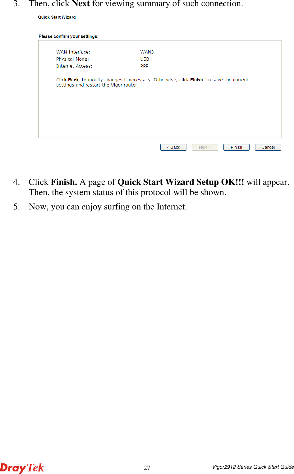  Vigor2912 Series Quick Start Guide 273. Then, click Next for viewing summary of such connection.   4. Click Finish. A page of Quick Start Wizard Setup OK!!! will appear. Then, the system status of this protocol will be shown. 5. Now, you can enjoy surfing on the Internet. 