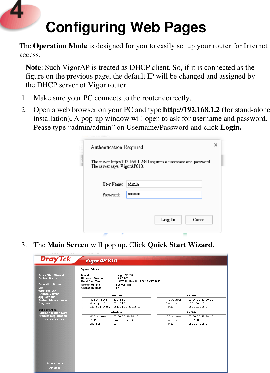     Configuring Web Pages  The Operation Mode is designed for you to easily set up your router for Internet access.   Note: Such VigorAP is treated as DHCP client. So, if it is connected as the figure on the previous page, the default IP will be changed and assigned by the DHCP server of Vigor router. 1. Make sure your PC connects to the router correctly. 2. Open a web browser on your PC and type http://192.168.1.2 (for stand-alone installation). A pop-up window will open to ask for username and password. Pease type “admin/admin” on Username/Password and click Login.  3. The Main Screen will pop up. Click Quick Start Wizard.    