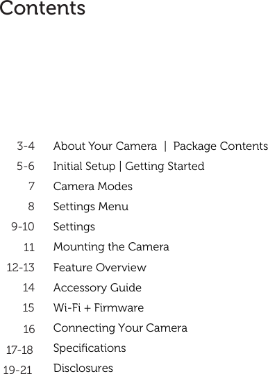 2About Your Camera   |  Package Contents Initial Setup | Getting StartedCamera ModesSettings MenuSettingsMounting the CameraFeature OverviewAccessory GuideWi-Fi + FirmwareConnecting Your Camera SpecificationsDisclosures3-45-6789-101112-1314151617-1819-21Contents