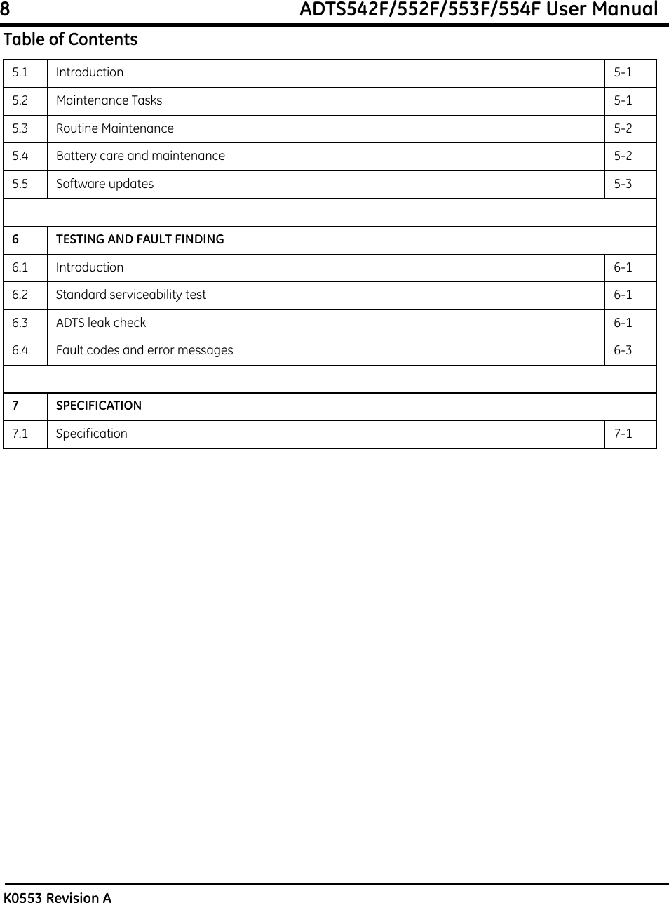 8                                                             ADTS542F/552F/553F/554F User ManualK0553 Revision A5.1 Introduction 5-15.2 Maintenance Tasks 5-15.3 Routine Maintenance 5-25.4 Battery care and maintenance 5-25.5 Software updates 5-36 TESTING AND FAULT FINDING6.1 Introduction 6-16.2 Standard serviceability test 6-16.3 ADTS leak check 6-16.4 Fault codes and error messages 6-37 SPECIFICATION7.1 Specification 7-1Table of Contents