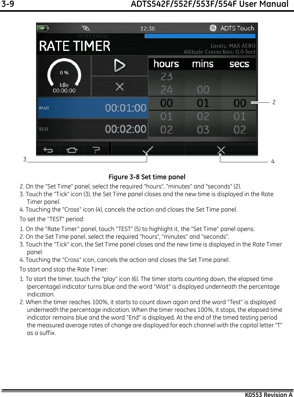 3-9  ADTS542F/552F/553F/554F User ManualK0553 Revision AFigure 3-8 Set time panel2. On the “Set Time” panel, select the required “hours”, “minutes” and “seconds” (2).3. Touch the “Tick” icon (3), the Set Time panel closes and the new time is displayed in the Rate Timer panel.4. Touching the “Cross” icon (4), cancels the action and closes the Set Time panel.To set the “TEST” period:1. On the “Rate Timer” panel, touch “TEST” (5) to highlight it, the “Set Time” panel opens.2. On the Set Time panel, select the required “hours”, “minutes” and “seconds”.3. Touch the “Tick” icon, the Set Time panel closes and the new time is displayed in the Rate Timer panel.4. Touching the “Cross” icon, cancels the action and closes the Set Time panel.To start and stop the Rate Timer:1. To start the timer, touch the “play” icon (6). The timer starts counting down, the elapsed time (percentage) indicator turns blue and the word “Wait” is displayed underneath the percentage indication.2. When the timer reaches 100%, it starts to count down again and the word “Test” is displayed underneath the percentage indication. When the timer reaches 100%, it stops, the elapsed time indicator remains blue and the word “End” is displayed. At the end of the timed testing period the measured average rates of change are displayed for each channel with the capital letter &quot;T&quot; as a suffix.234