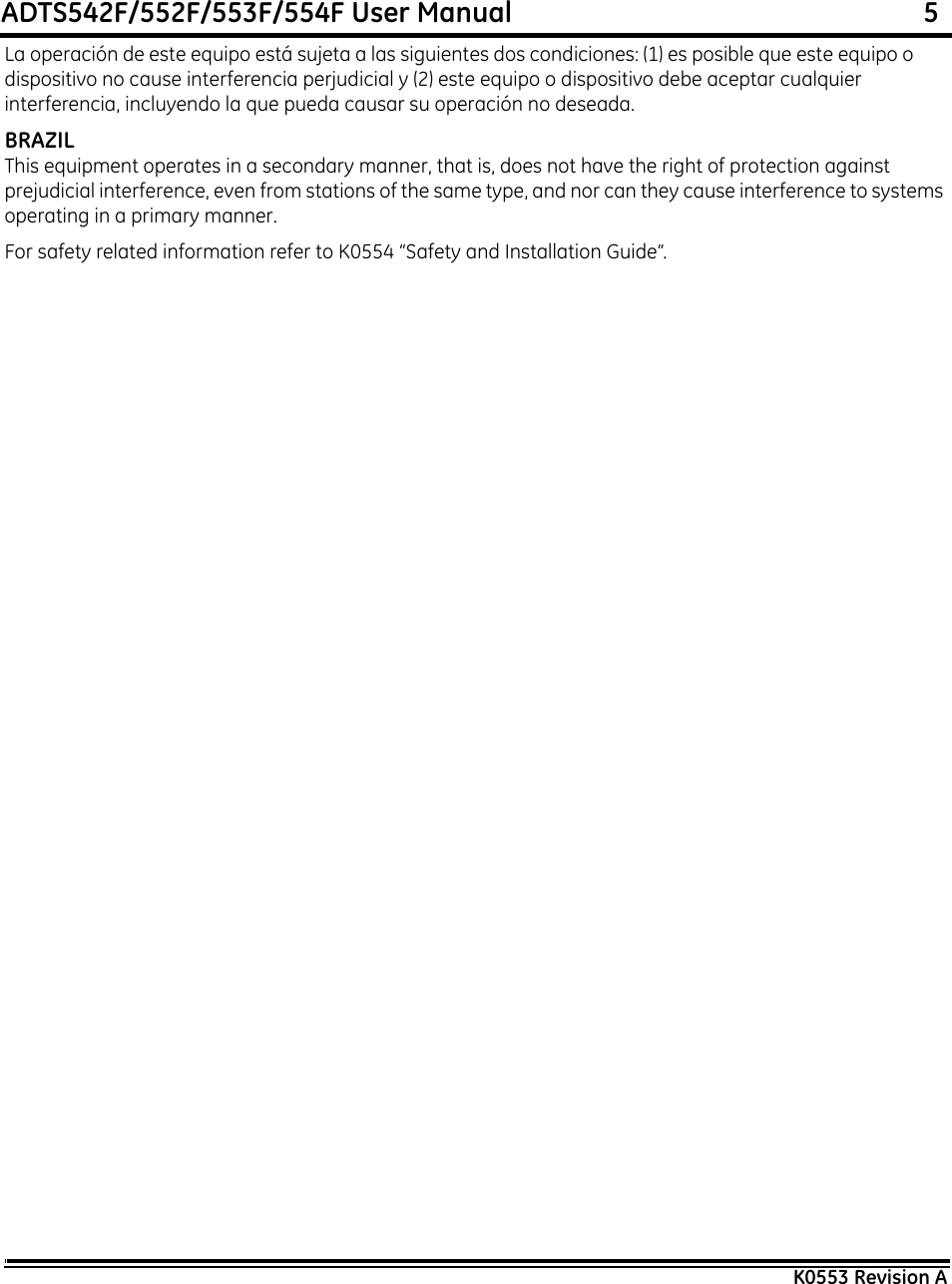 ADTS542F/552F/553F/554F User Manual                                                             5K0553 Revision ALa operación de este equipo está sujeta a las siguientes dos condiciones: (1) es posible que este equipo o dispositivo no cause interferencia perjudicial y (2) este equipo o dispositivo debe aceptar cualquier interferencia, incluyendo la que pueda causar su operación no deseada.BRAZILThis equipment operates in a secondary manner, that is, does not have the right of protection against prejudicial interference, even from stations of the same type, and nor can they cause interference to systems operating in a primary manner.For safety related information refer to K0554 “Safety and Installation Guide”.